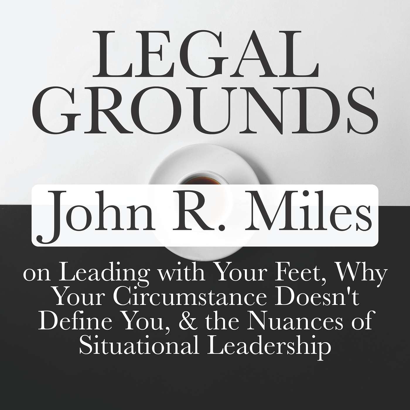 Legal Grounds | John R. Miles on Leading with Your Feet, Why Your Circumstance Doesn't Define You, & the Nuances of Situational Leadership