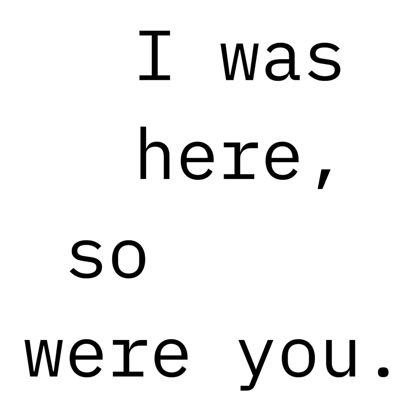 I was here, so were you.