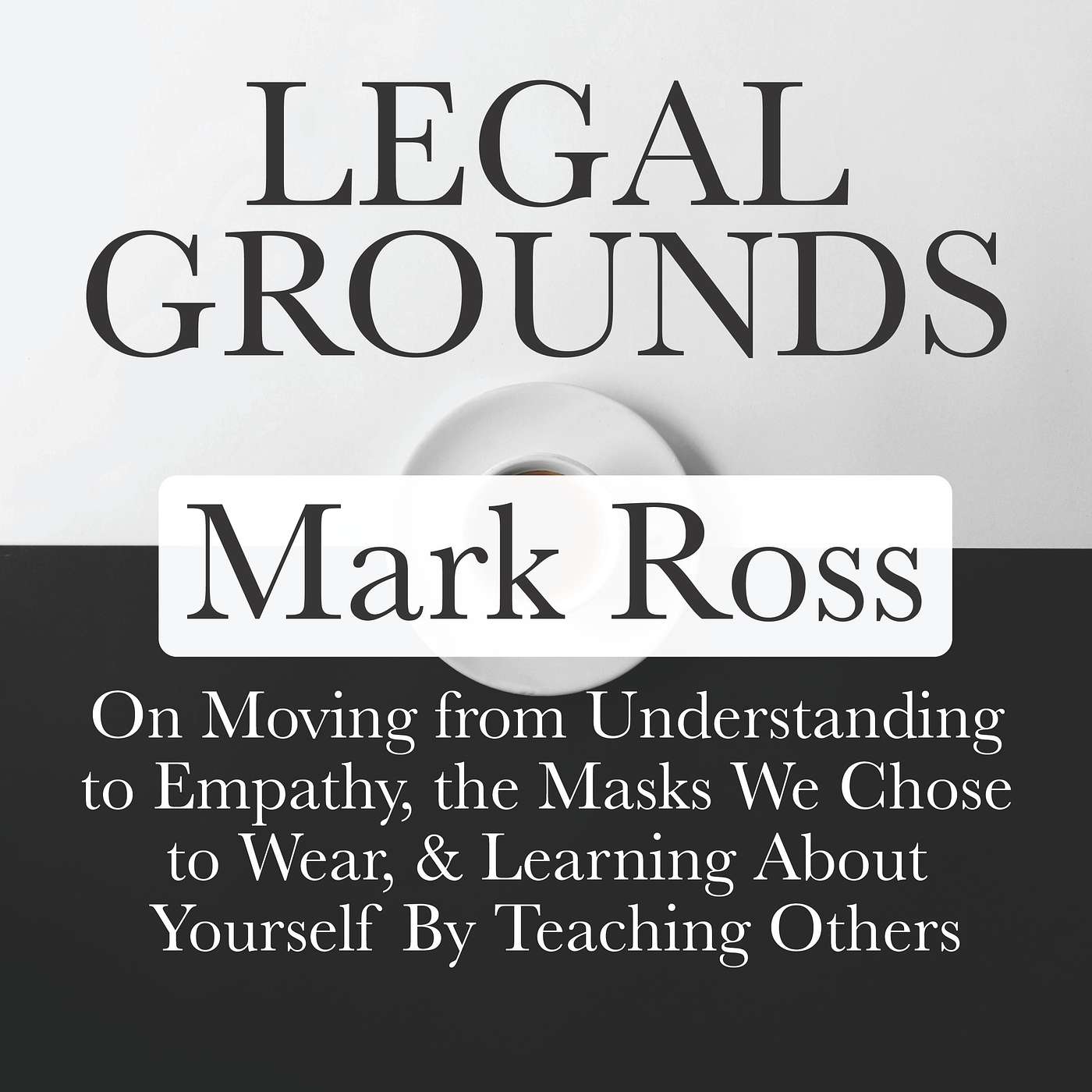 Legal Grounds | Mark Ross On Moving from Understanding to Empathy, the Masks We Chose to Wear, & Learning About Yourself By Teaching Others