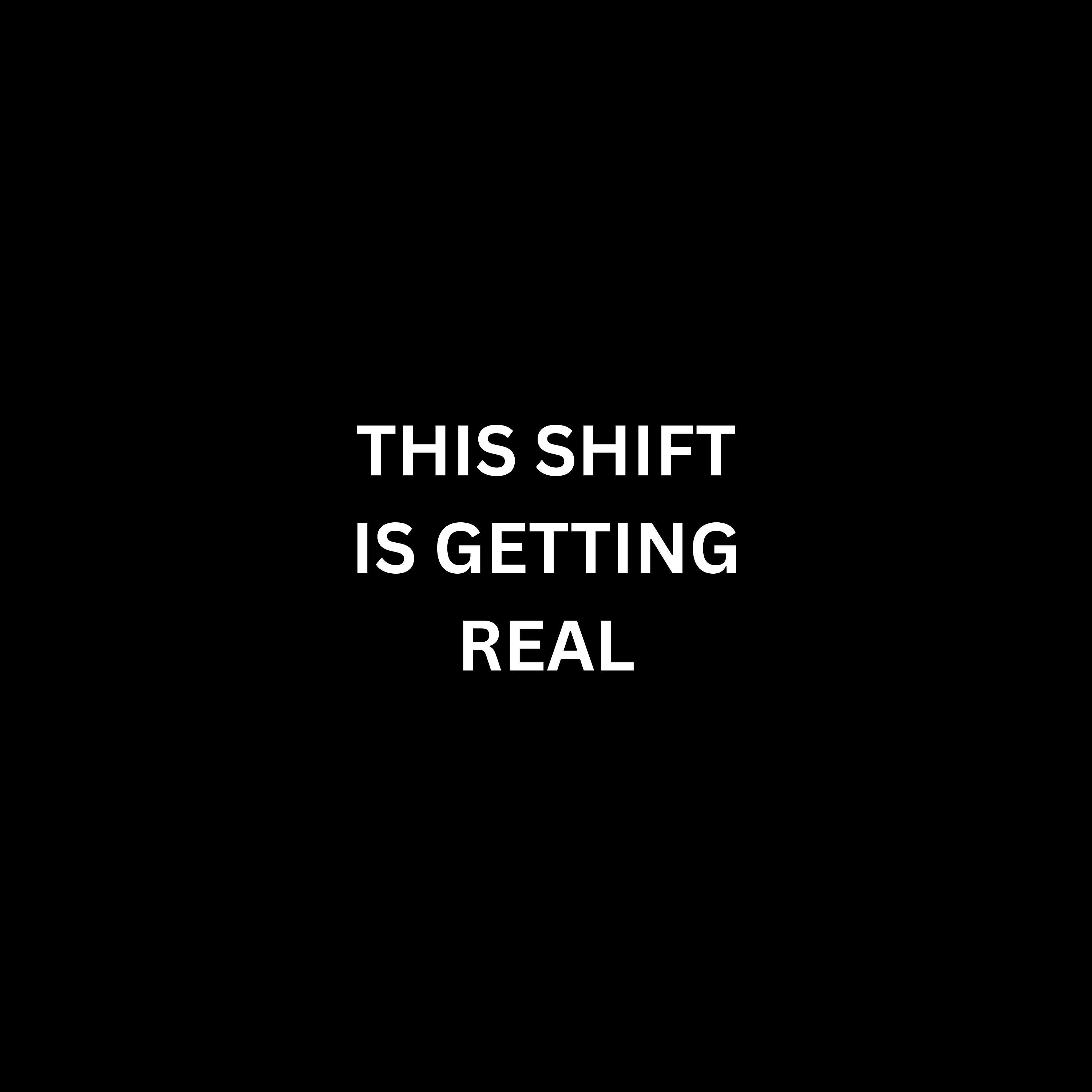 THIS SHIFT IS GETTING REAL