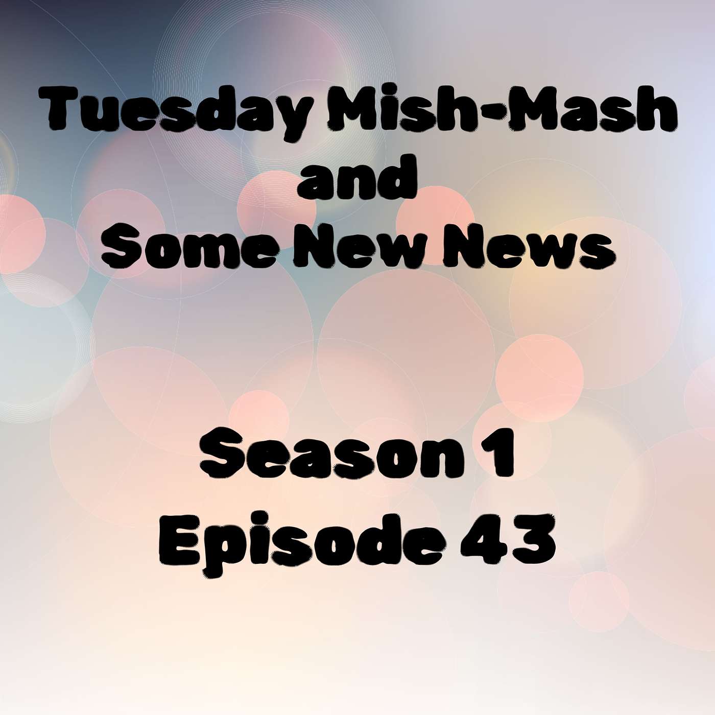 S1 E43 Tuesday Mish-Mash and Some New News