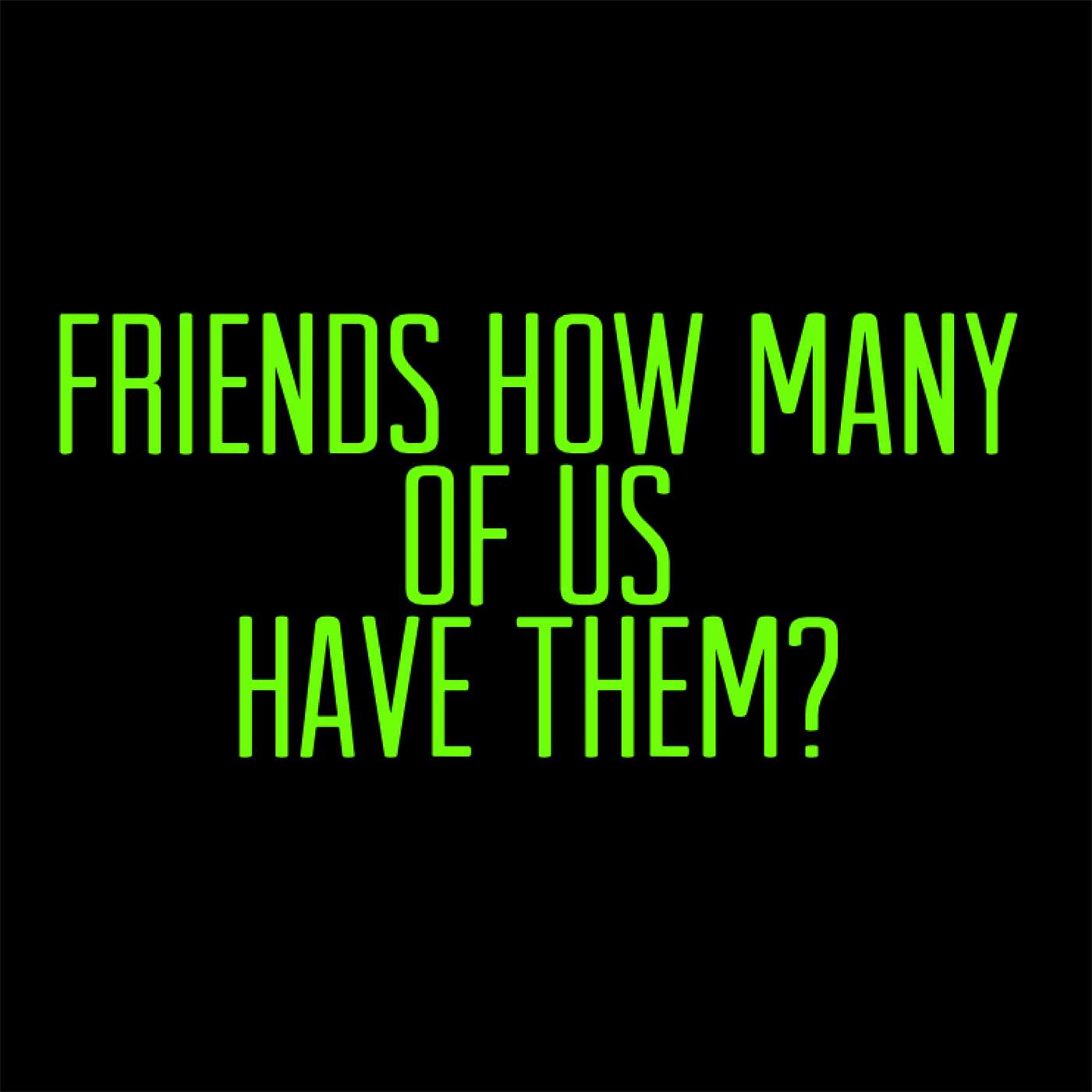 Friends, How Many Of Us Have Them?