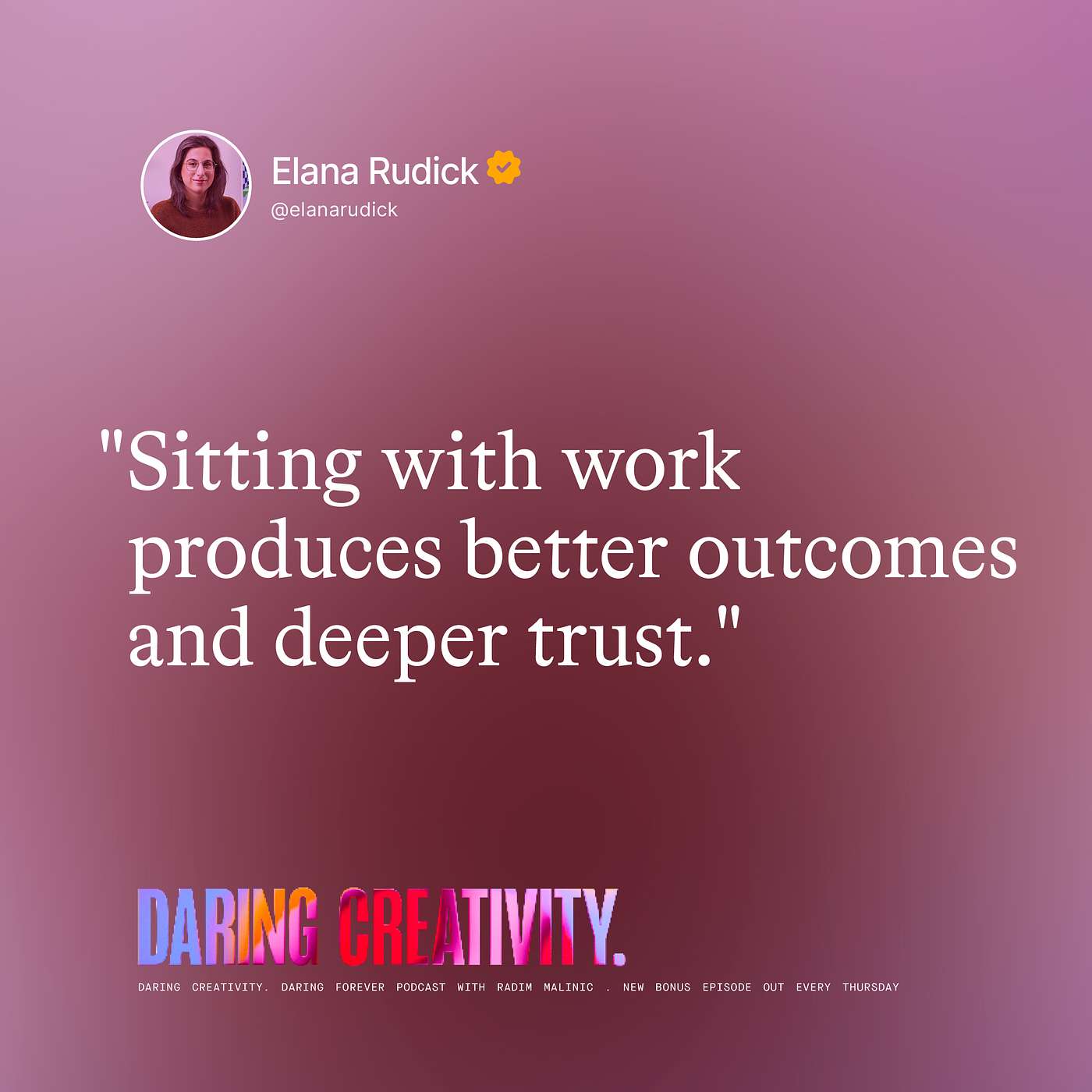 "Sitting with work produces better outcomes and trust." (Elana Rudick bonus episode)