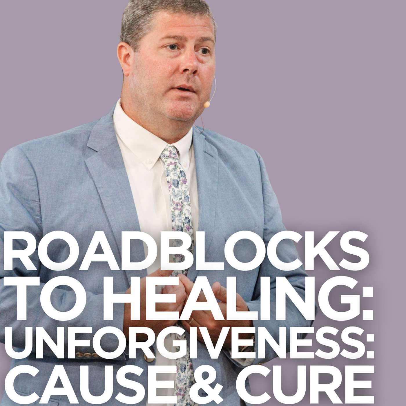 Roadblocks to Healing: Unforgiveness: Cause & Cure