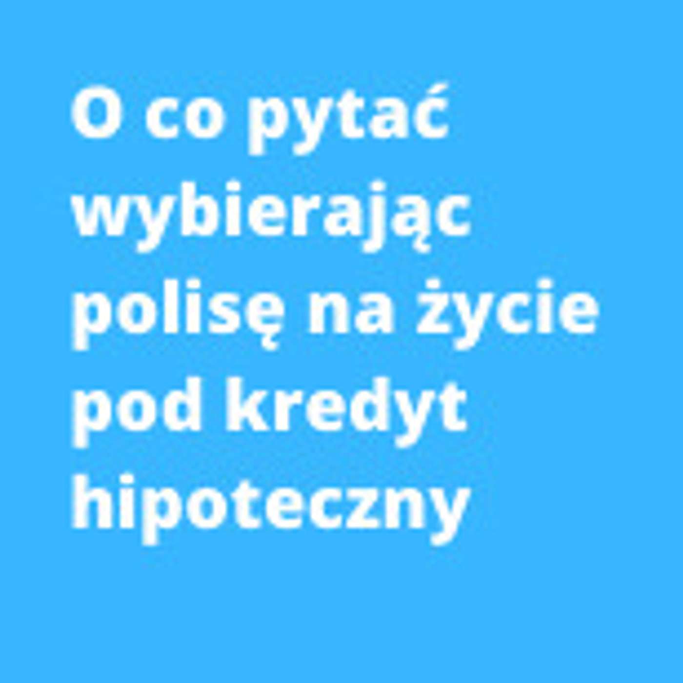 Polisa na życie pod kredyt hipoteczny - o co pytać?