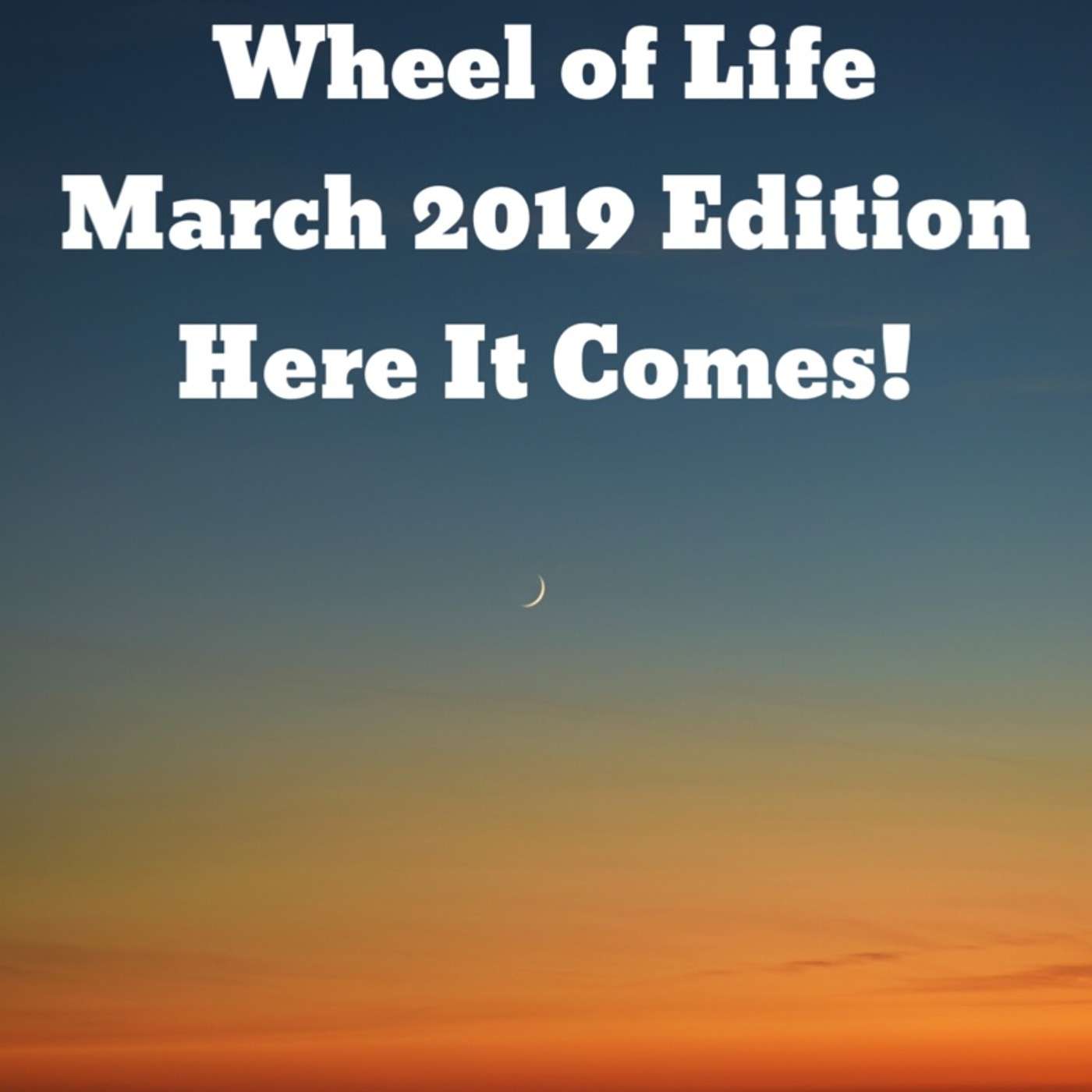 Wheel of Life: March 2019 Edition - HERE IT COMES!