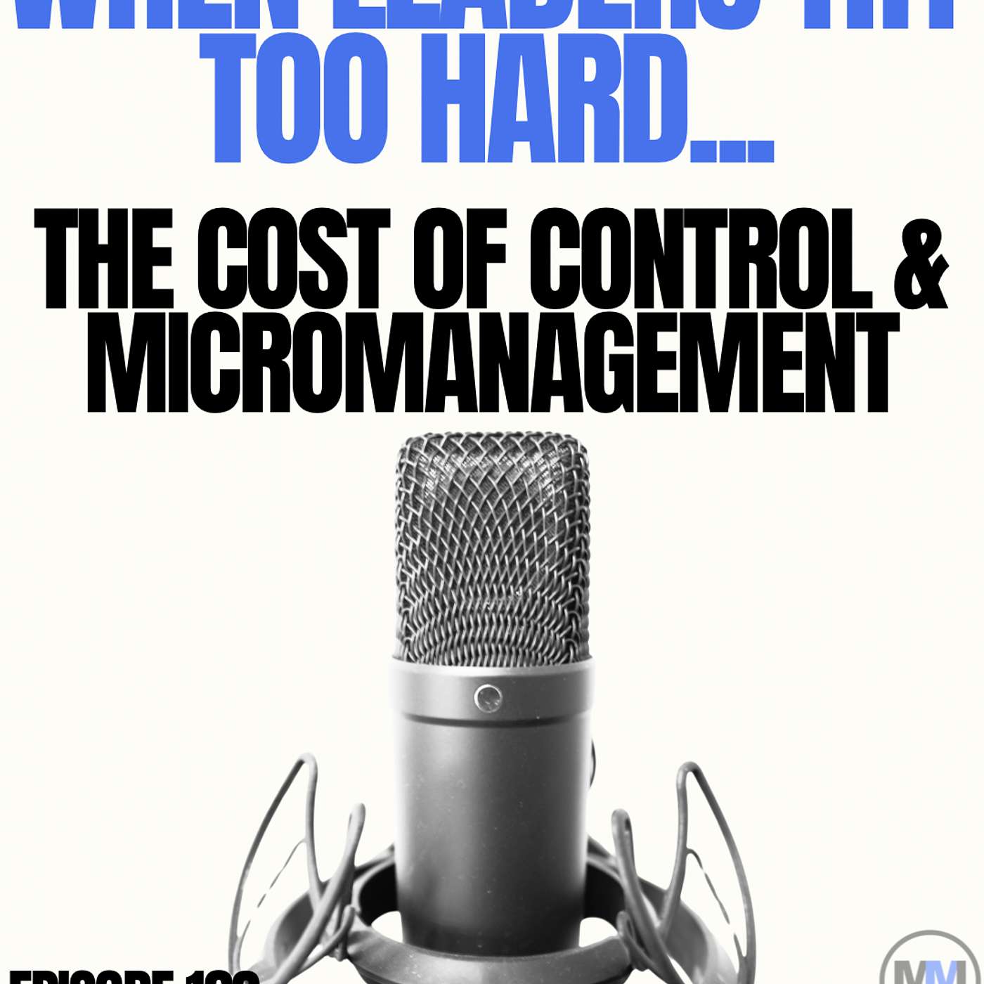 183 - When Leadership Tries Too Hard - The Cost of Control & Micromanagement