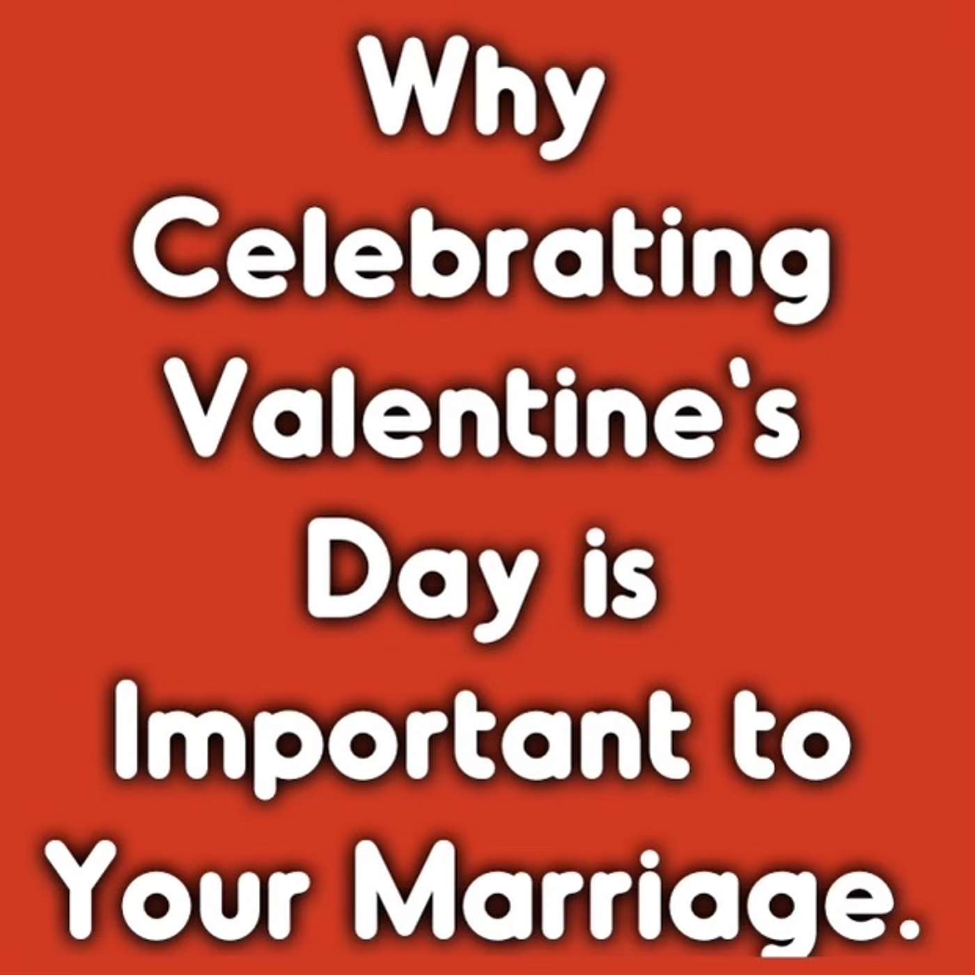 Why Celebrating Valentine's Day is Important to Your Marriage