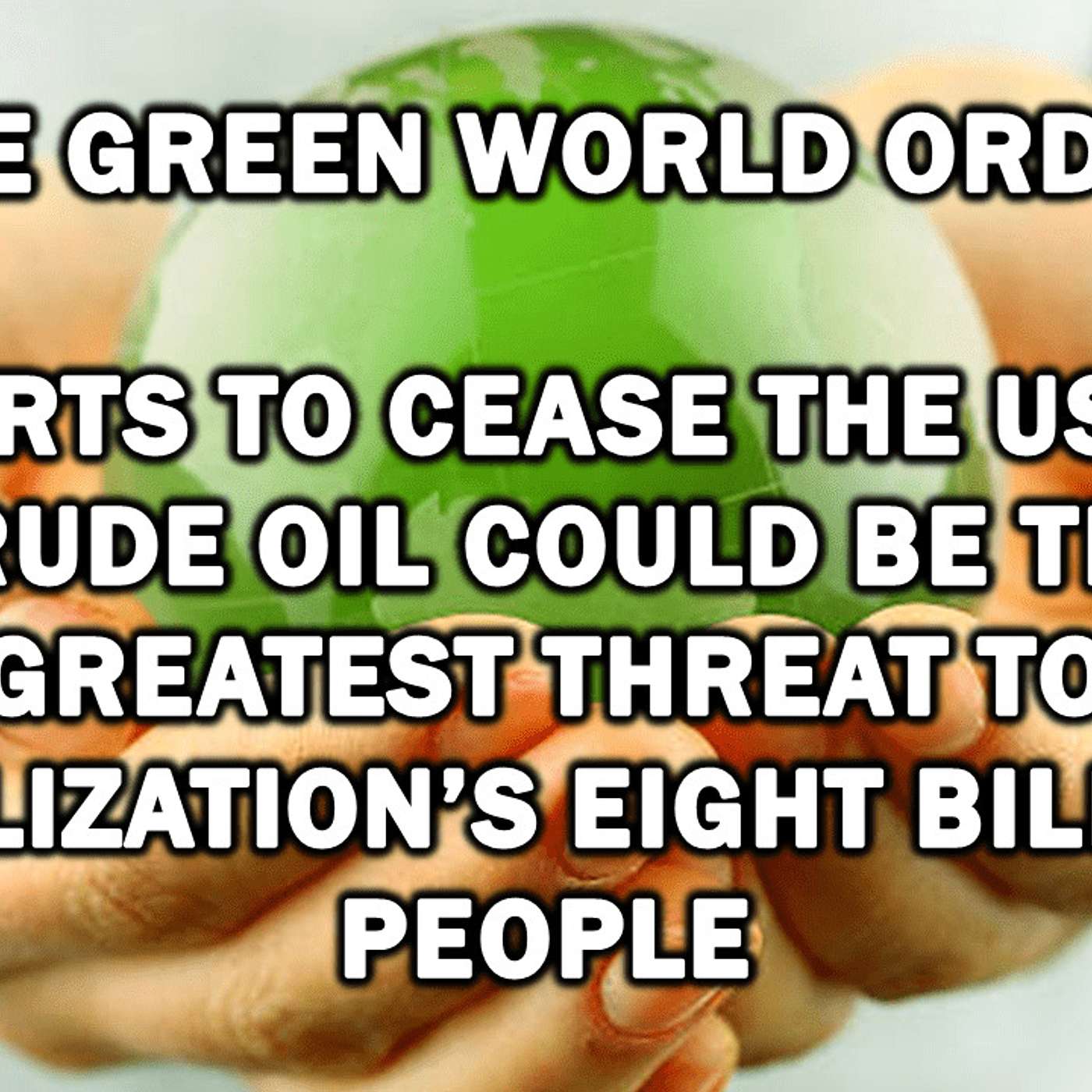 122: The Green World Order: Efforts to Cease the Use of Crude Oil Could Be the Greatest Threat to Civilization’s Eight Billion People episode artwork
