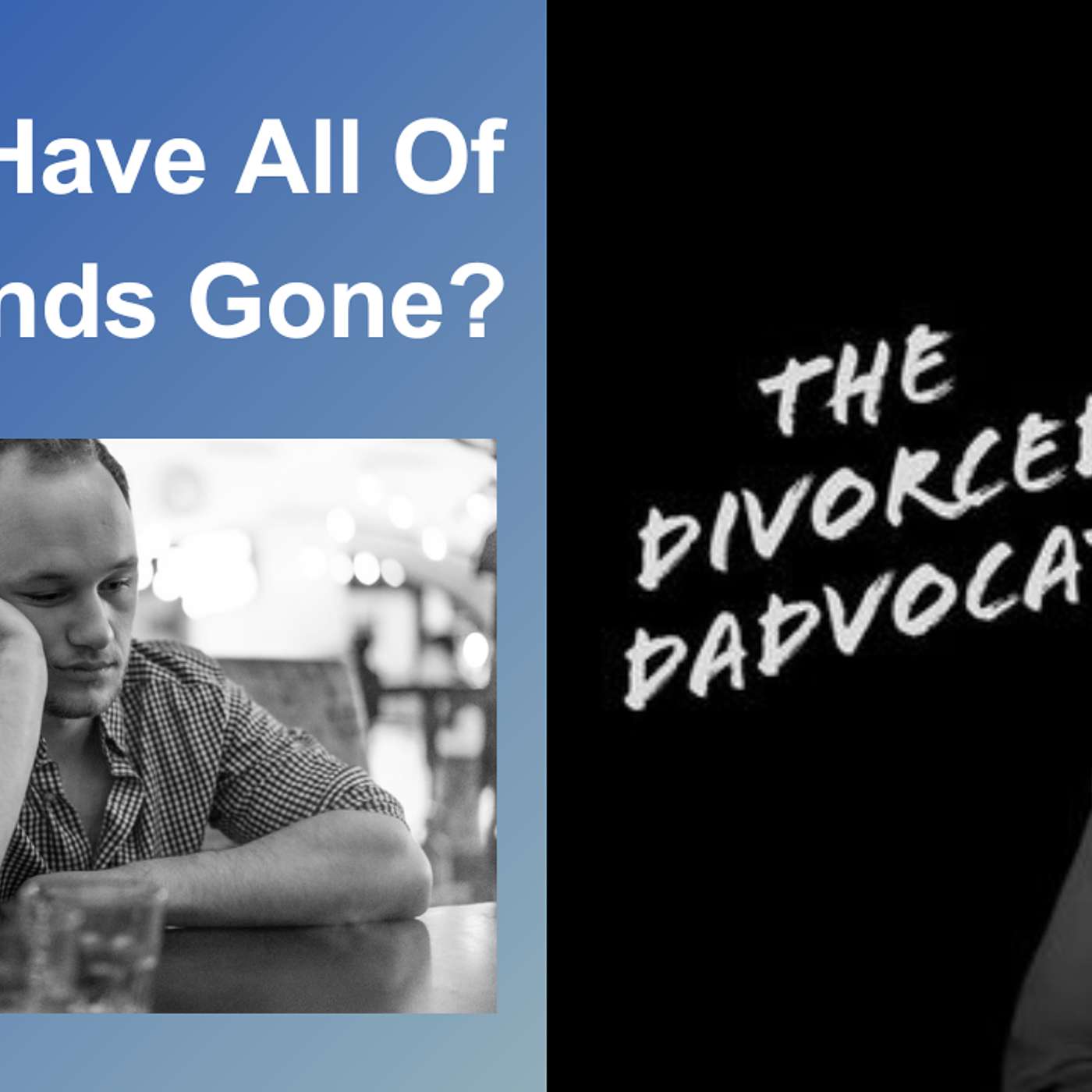 The Divorced Dadvocate: Divorce Support For Dads - 227 -  REPLAY: Where Have All Of My Friends Gone?