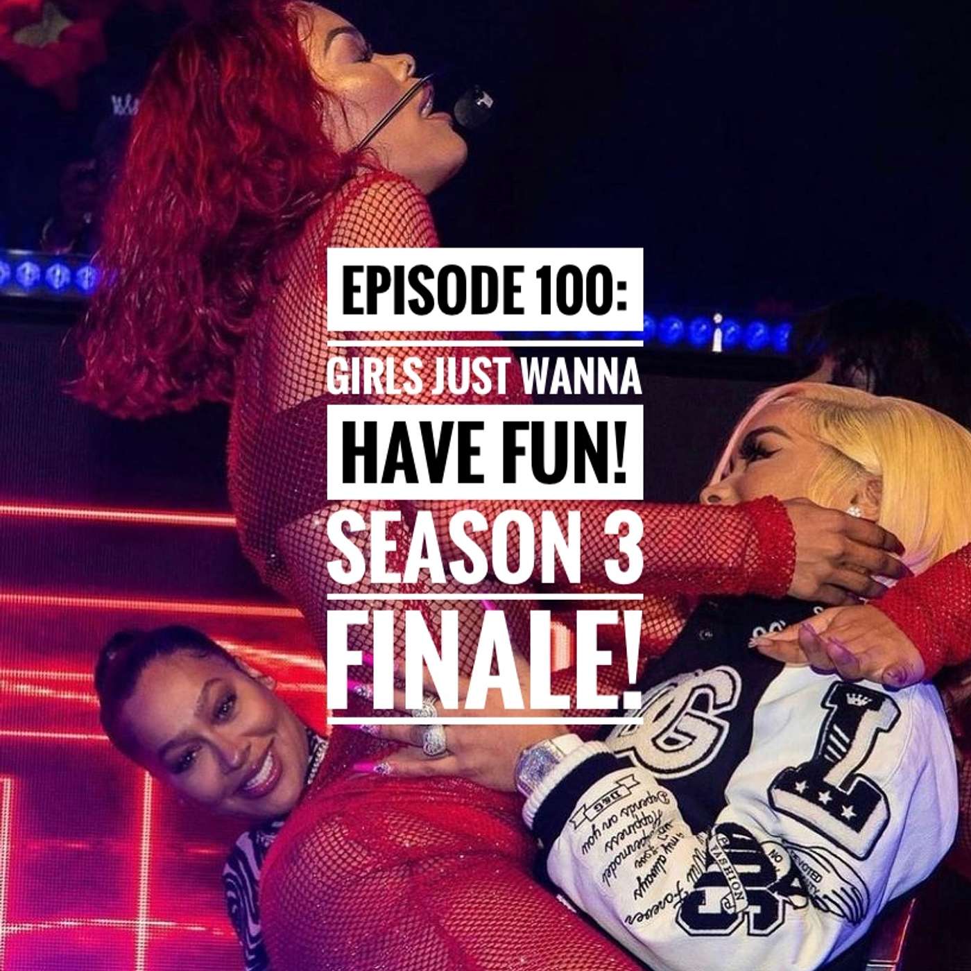 EPISODE 100: GIRLS JUST WANNA HAVE FUN! (SEASON 4 FINALE)