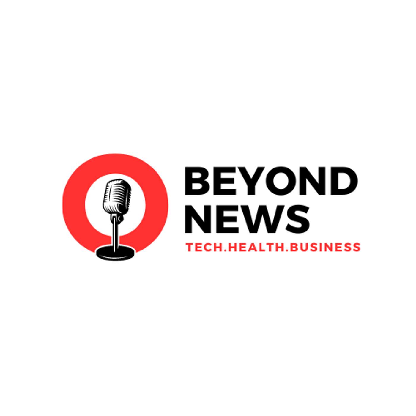 BEYOND NEWS: Business, Technology, Health News Podcast