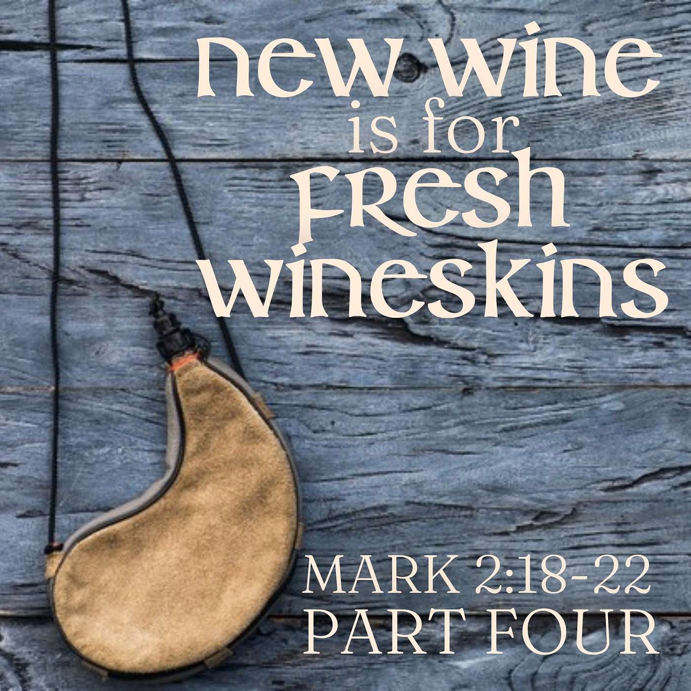 New Wine Is for Fresh Wineskins, Part 4; Mark 2:18-22