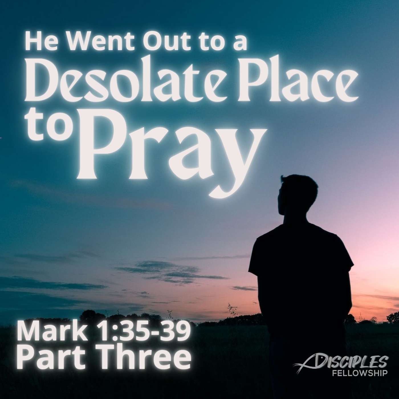 He Went Out to a Desolate Place to Pray, Part 3; Mark 1:35-39