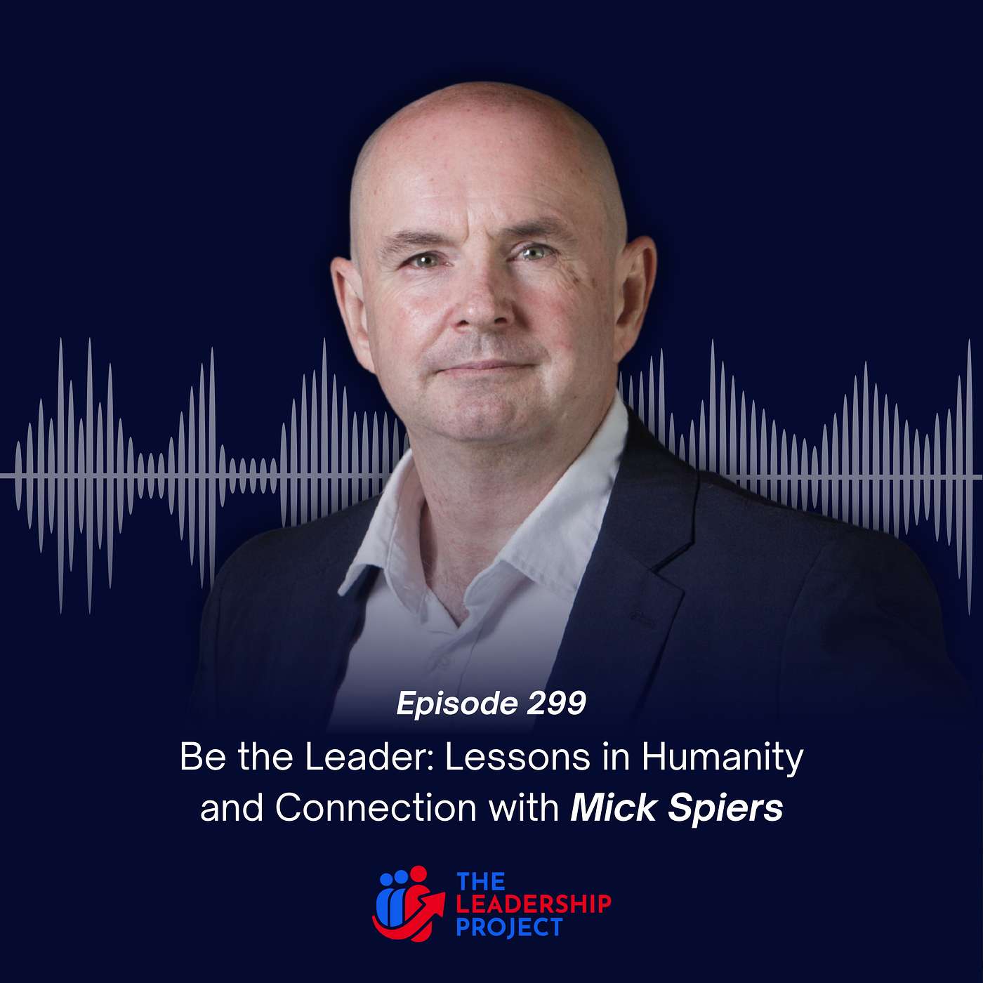 299. Be the Leader: Lessons in Humanity and Connection with Mick Spiers