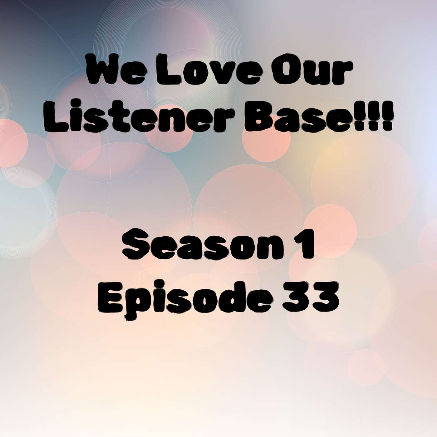S1 E33 We Love Our Listener Base!!