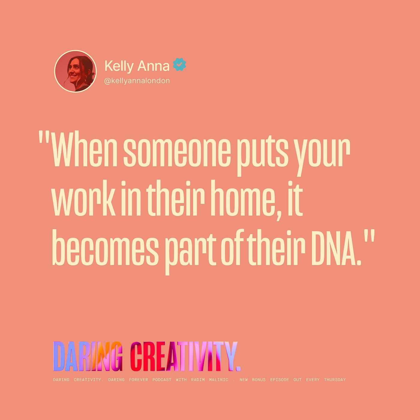 "When someone puts your work in their home, it becomes part of their DNA." (Kelly Anna bonus episode) "When someone puts your work in their home, it becomes part of their DNA." (Kelly Anna bonus episode)