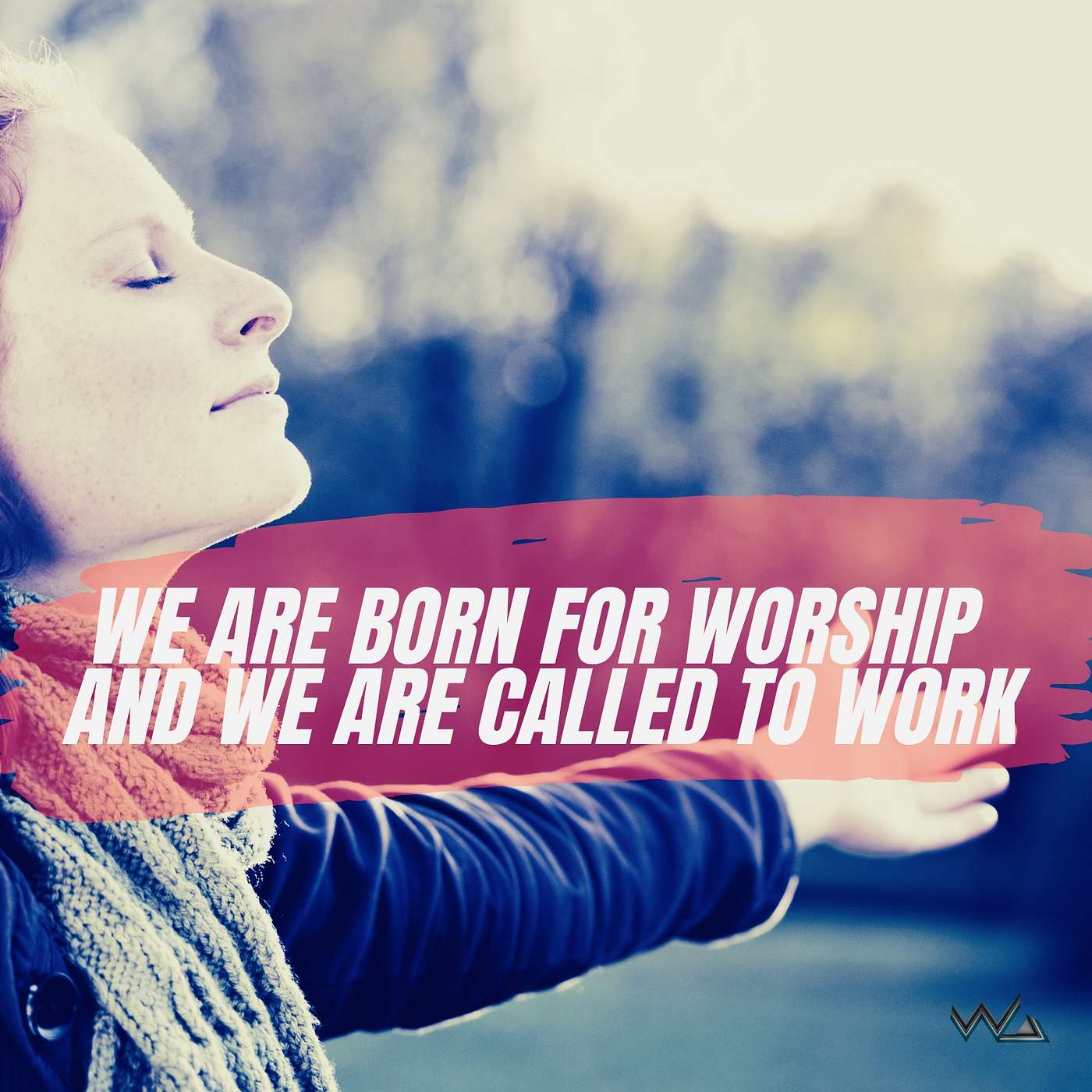 WE ARE BORN FOR FOREVER WORSHIP AND WE ARE CALLED TO WORK