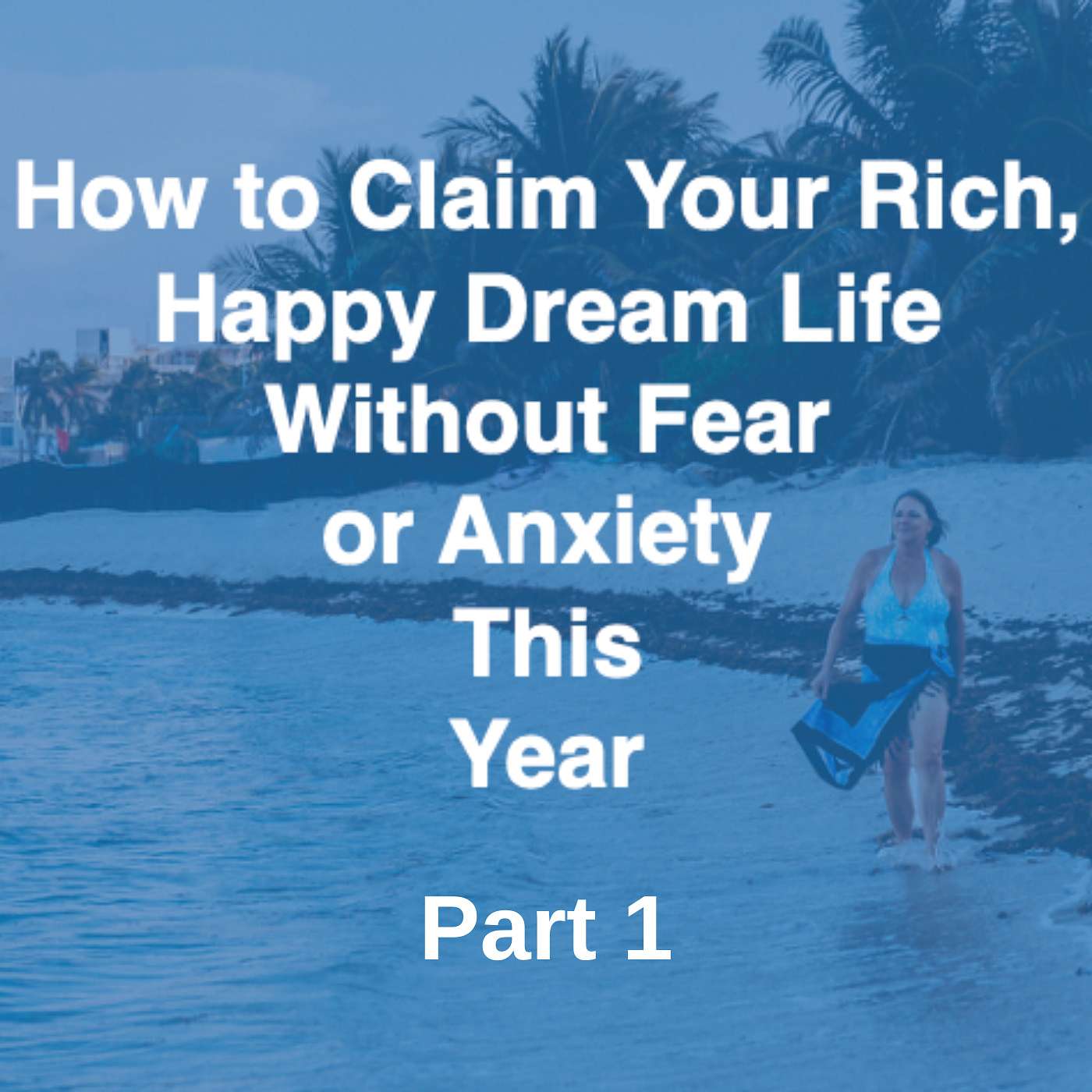 How to Claim Your Rich, Happy Dream Life Without Fear or Anxiety This Year Part 1