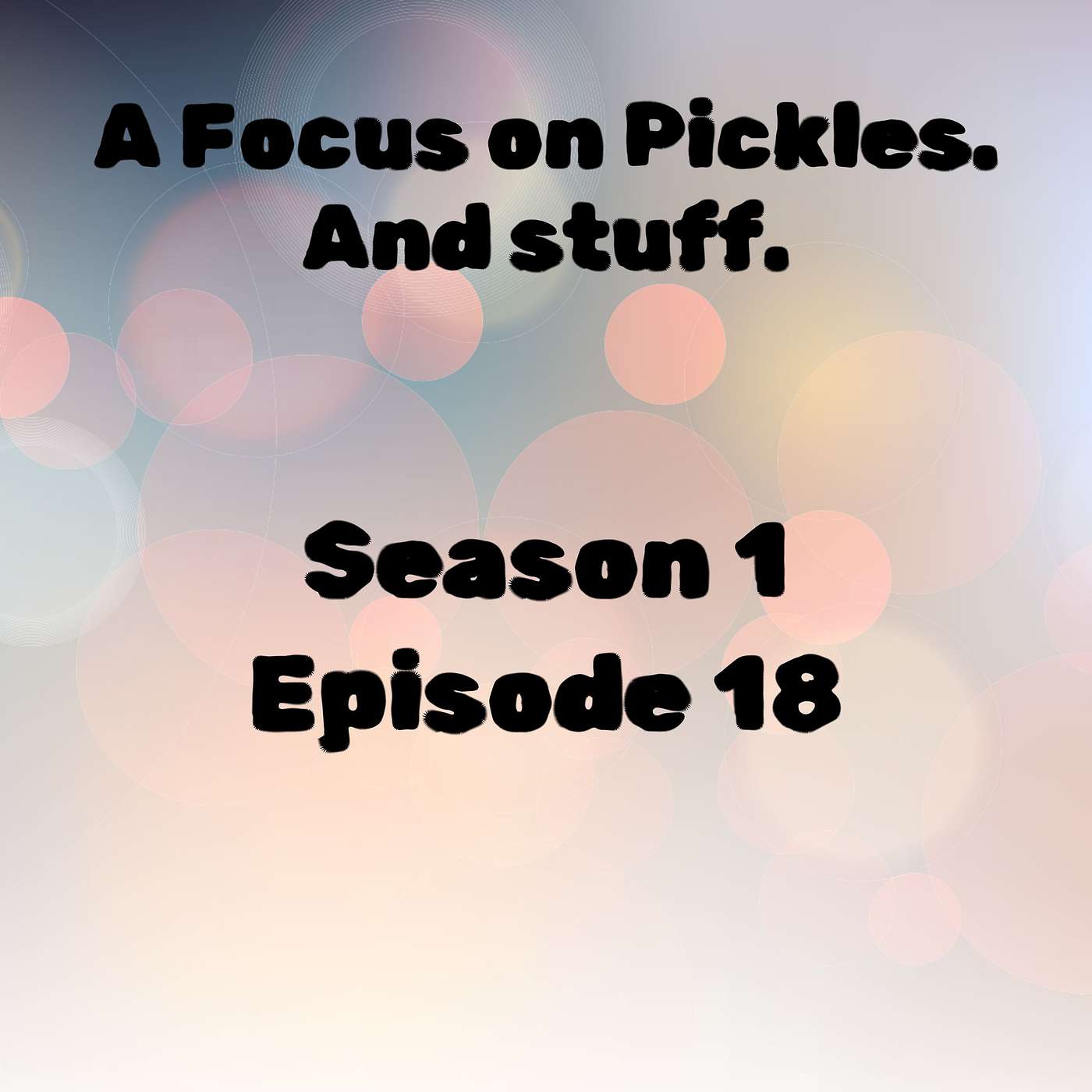 S1 E18 A Focus on Pickles. And Stuff.