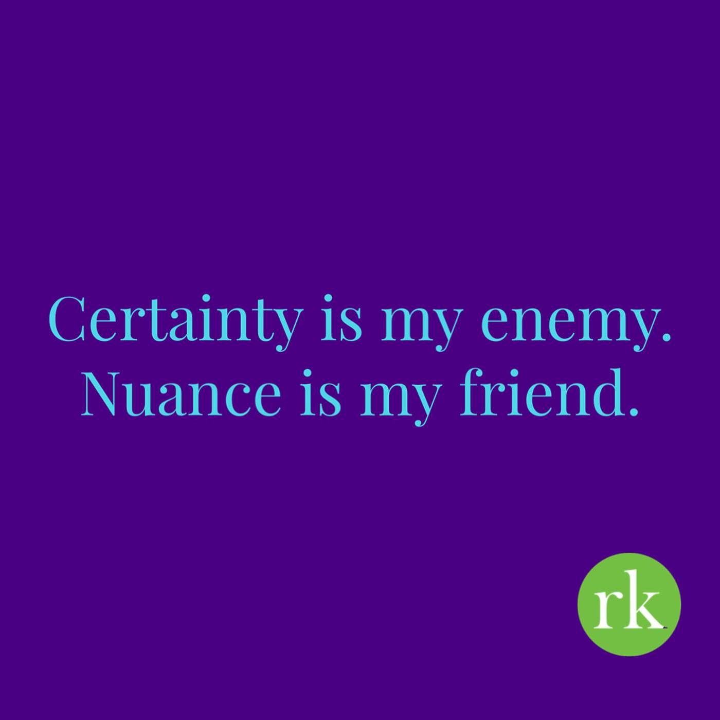 Choose an open mind: Certainty is my enemy. Nuance is my friend.