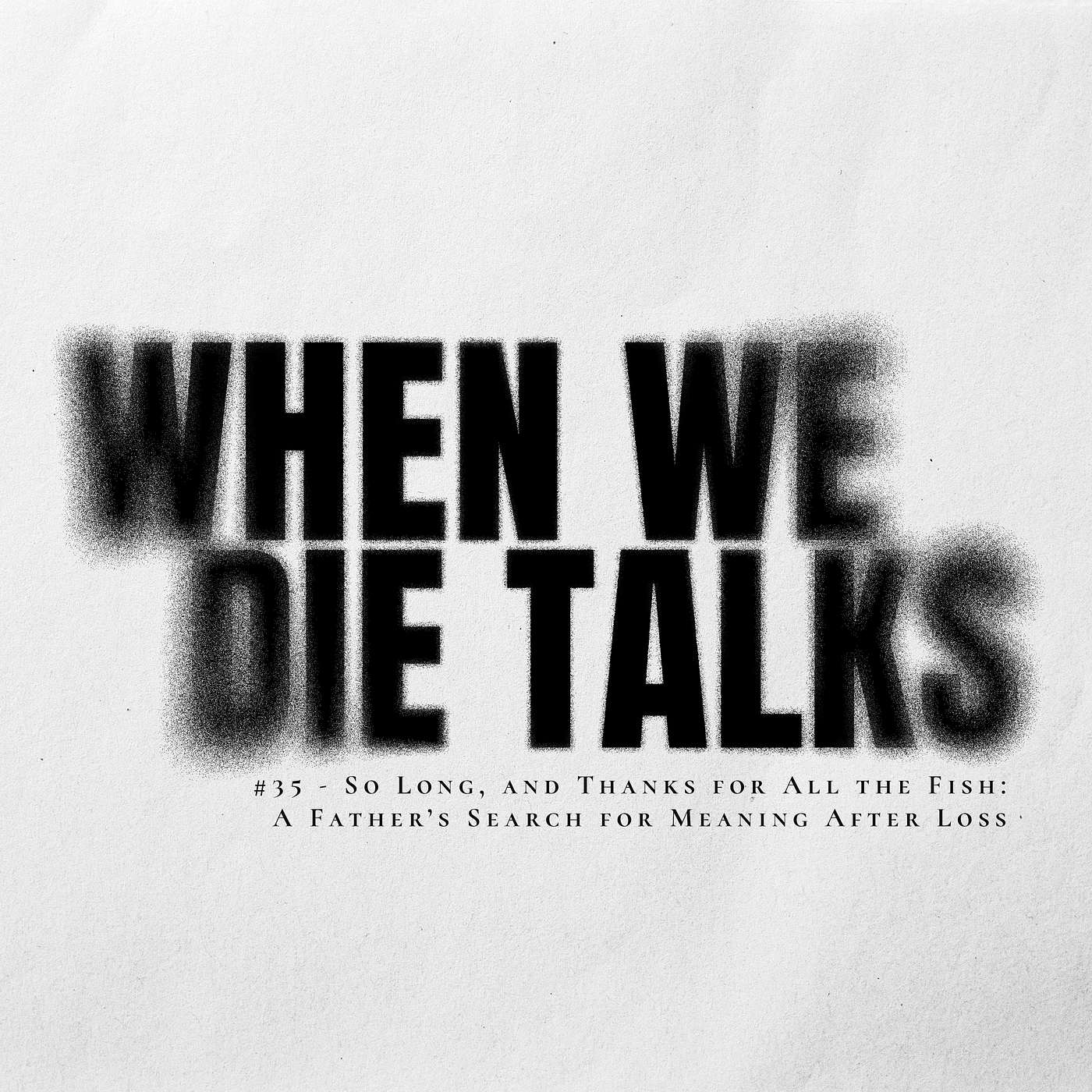 #35 - So Long, and Thanks for All the Fish: A Father’s Search for Meaning After Loss #35 - So Long, and Thanks for All the Fish: A Father’s Search for Meaning After Loss