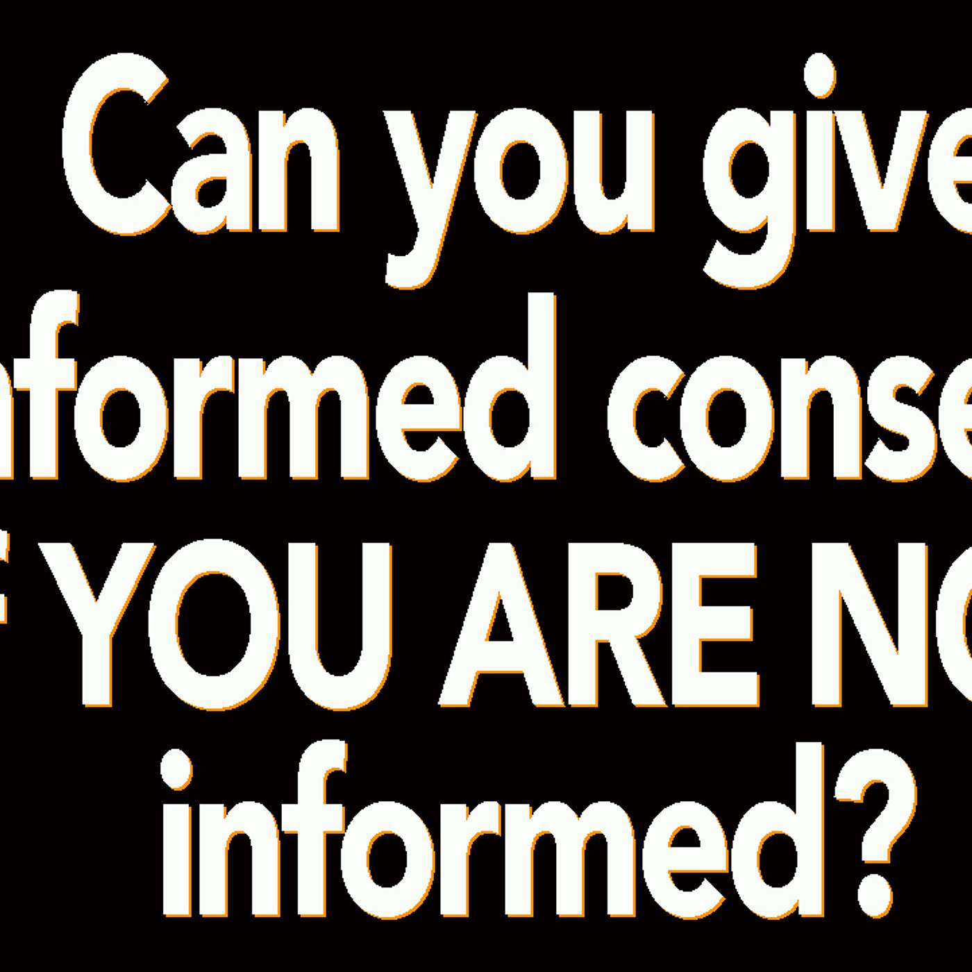 Can you give informed consent when you have not been informed?