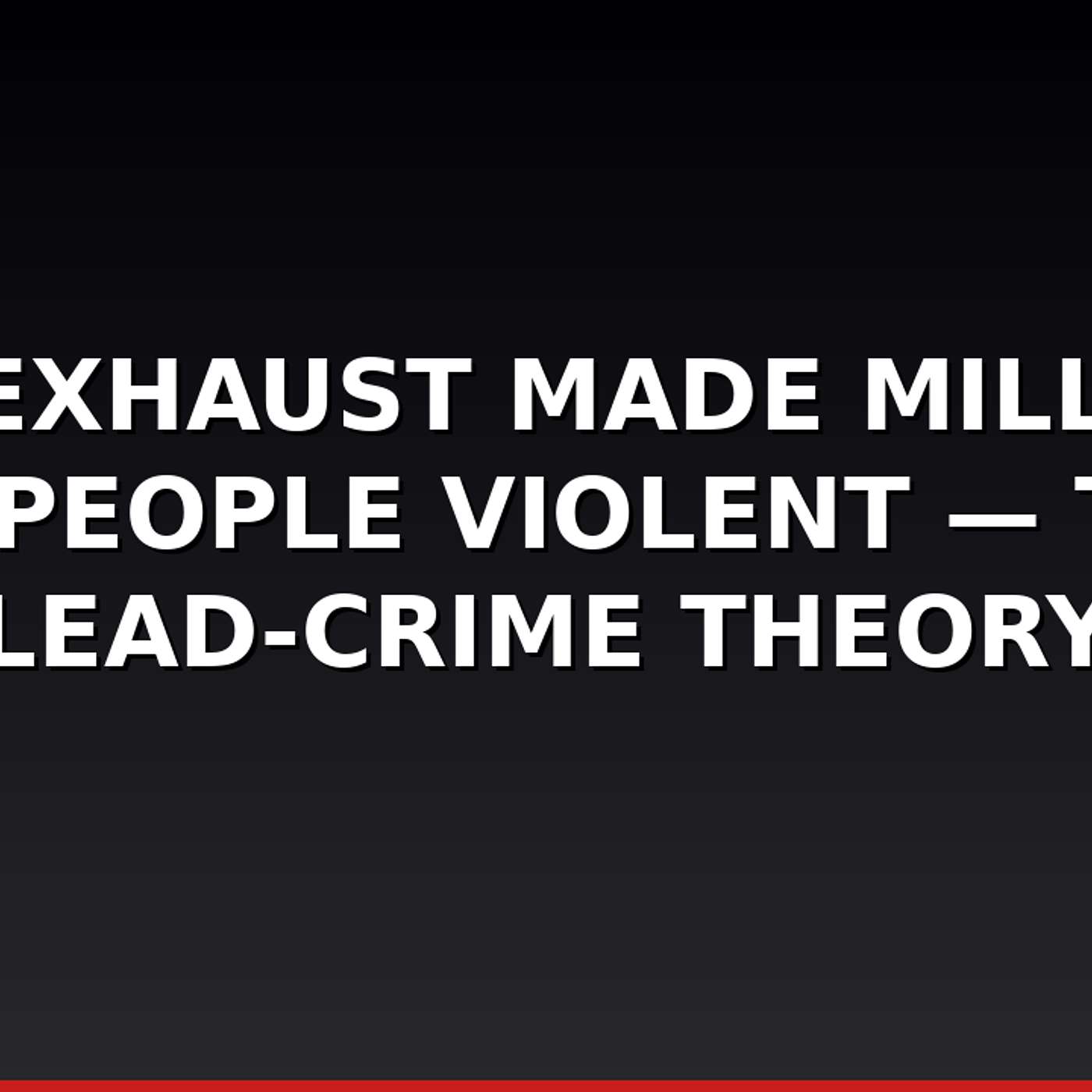 Car Exhaust Made Millions of People Violent — The Lead-Crime Theory