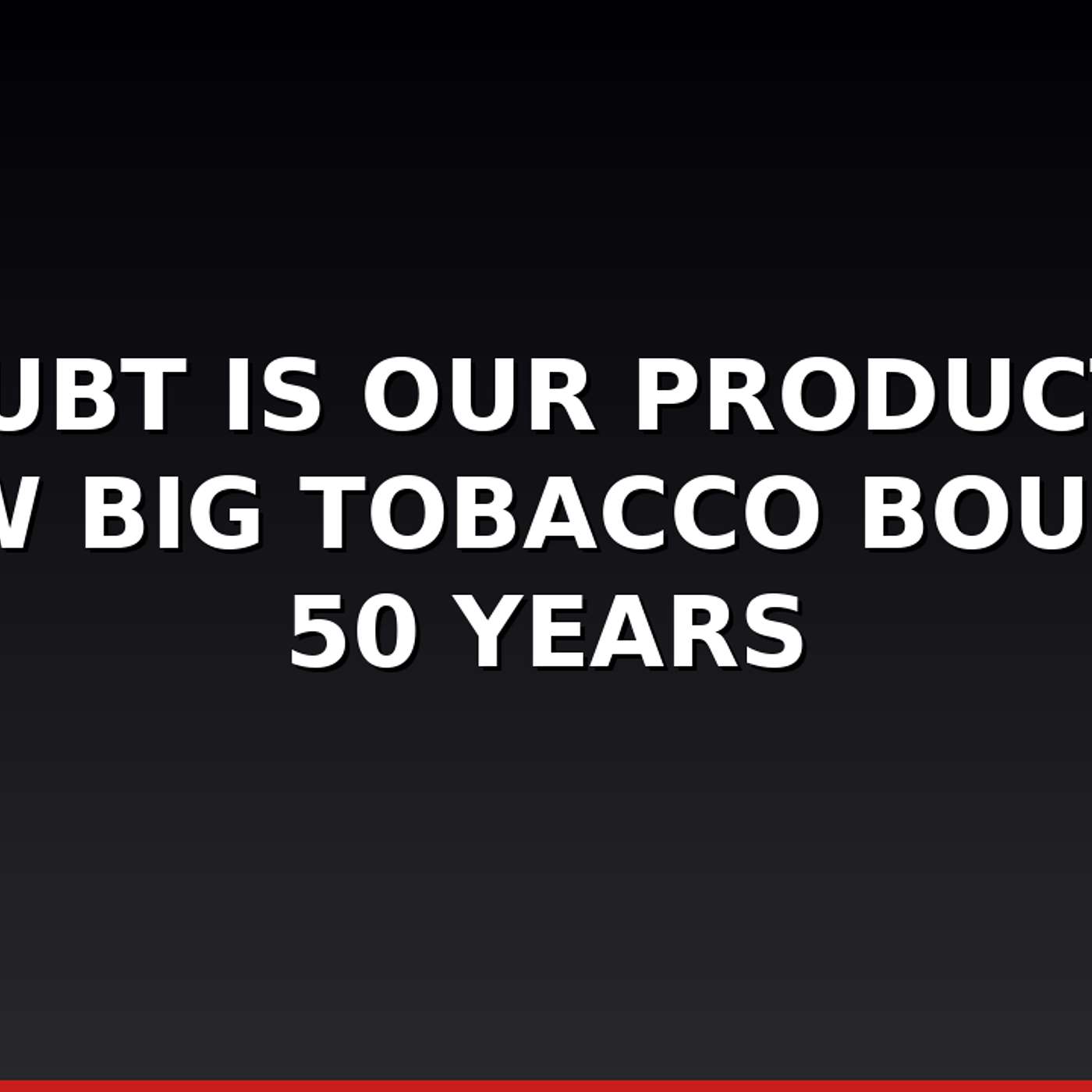 Doubt Is Our Product — How Big Tobacco Bought 50 Years