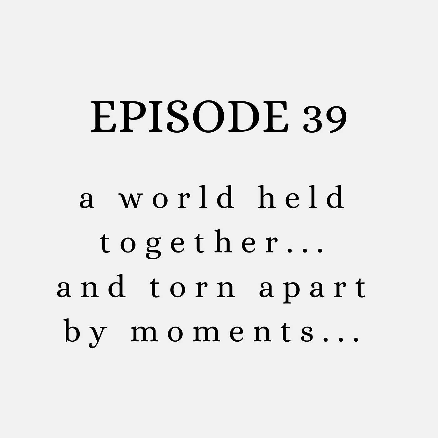 Episode 39: A World Held Together... and Torn Apart... by Moments...