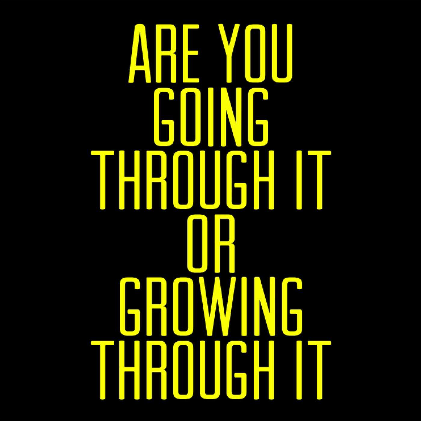 Are You Going Through It Or Growing Through It