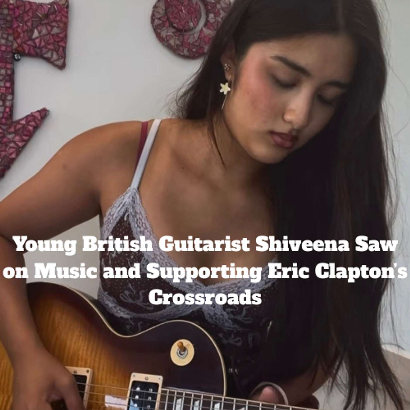 Young British Guitarist Shiveena Saw on Music and Supporting Eric Clapton’s Crossroads