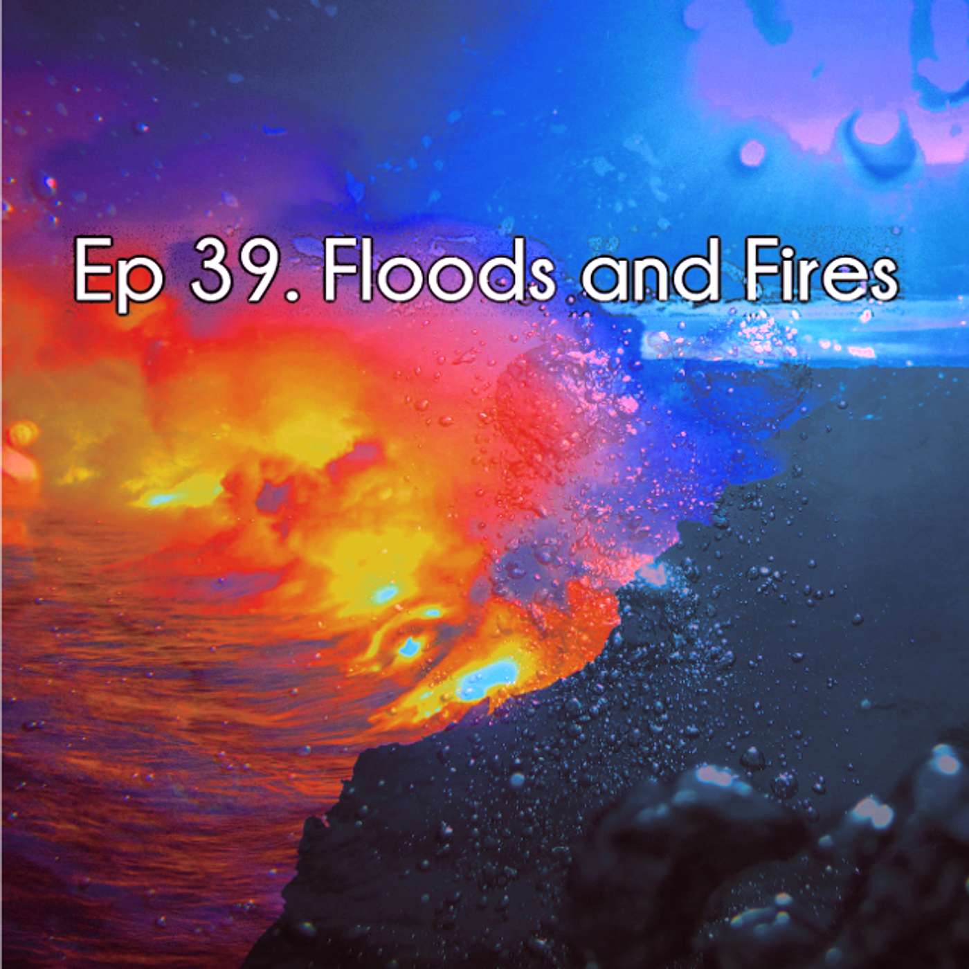 Ep 39. Floods and Fires