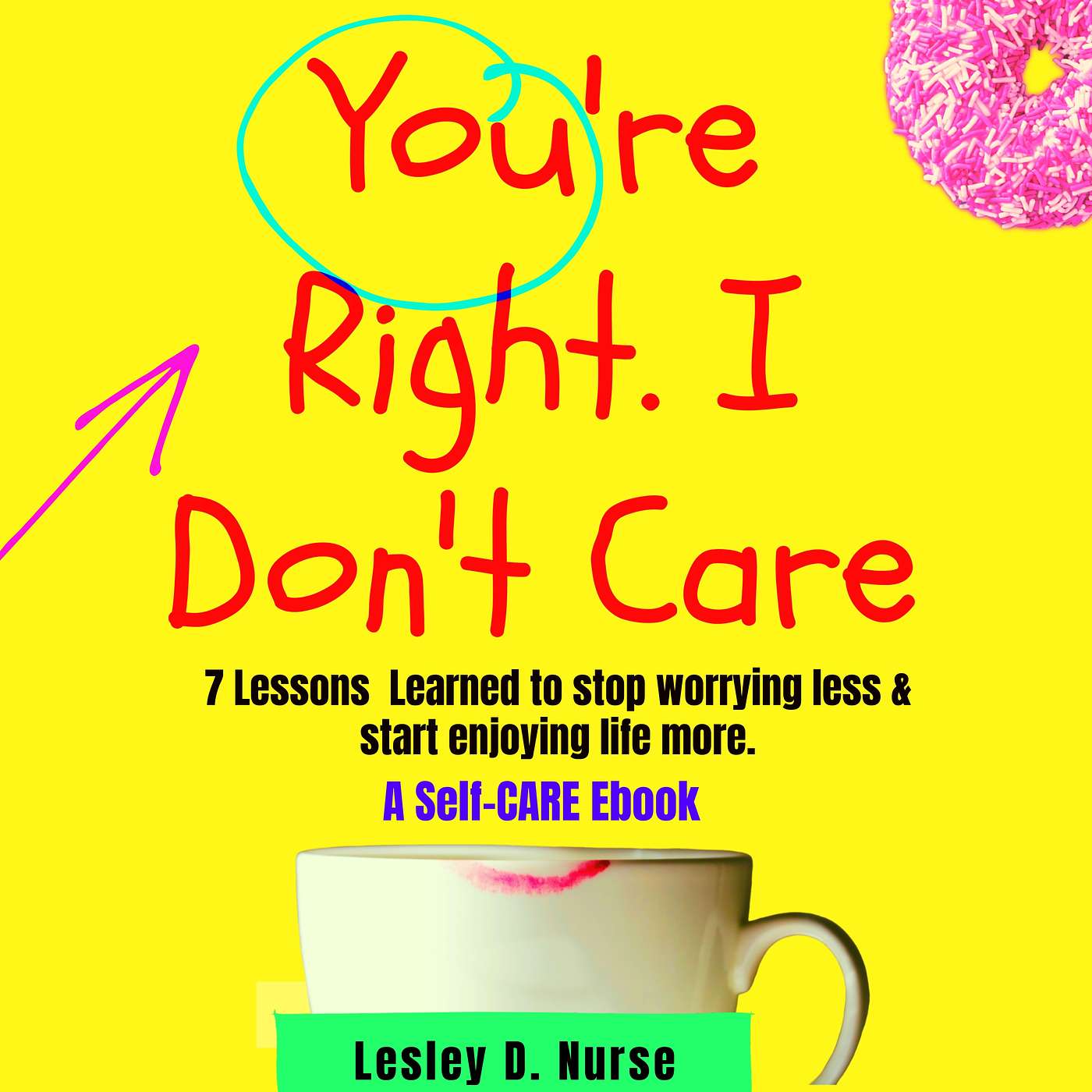 You're Right, I Don't Care : 7 Lessons Learned to Stop Worrying Less & Start Enjoying Life More