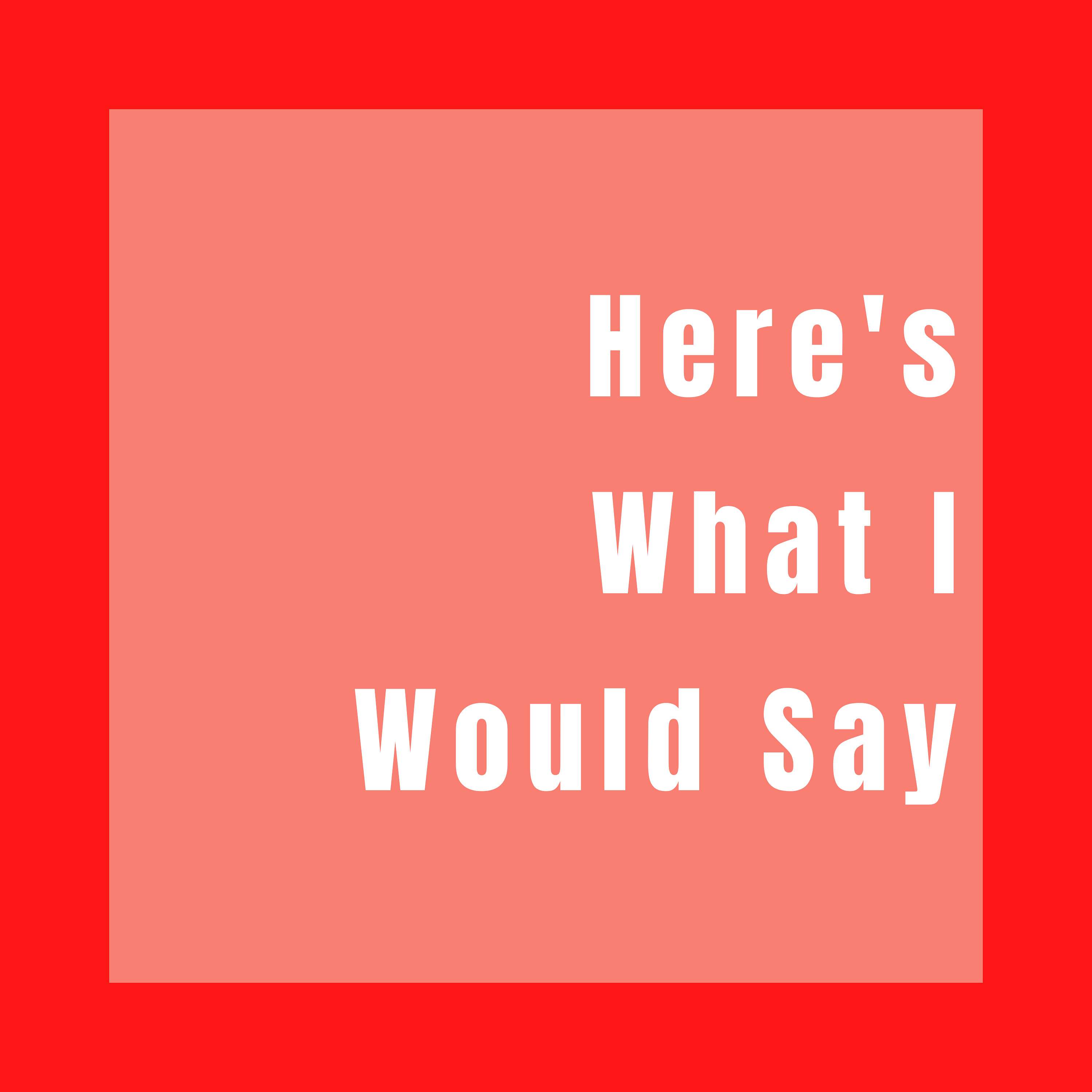 Here’s What I Would Say 