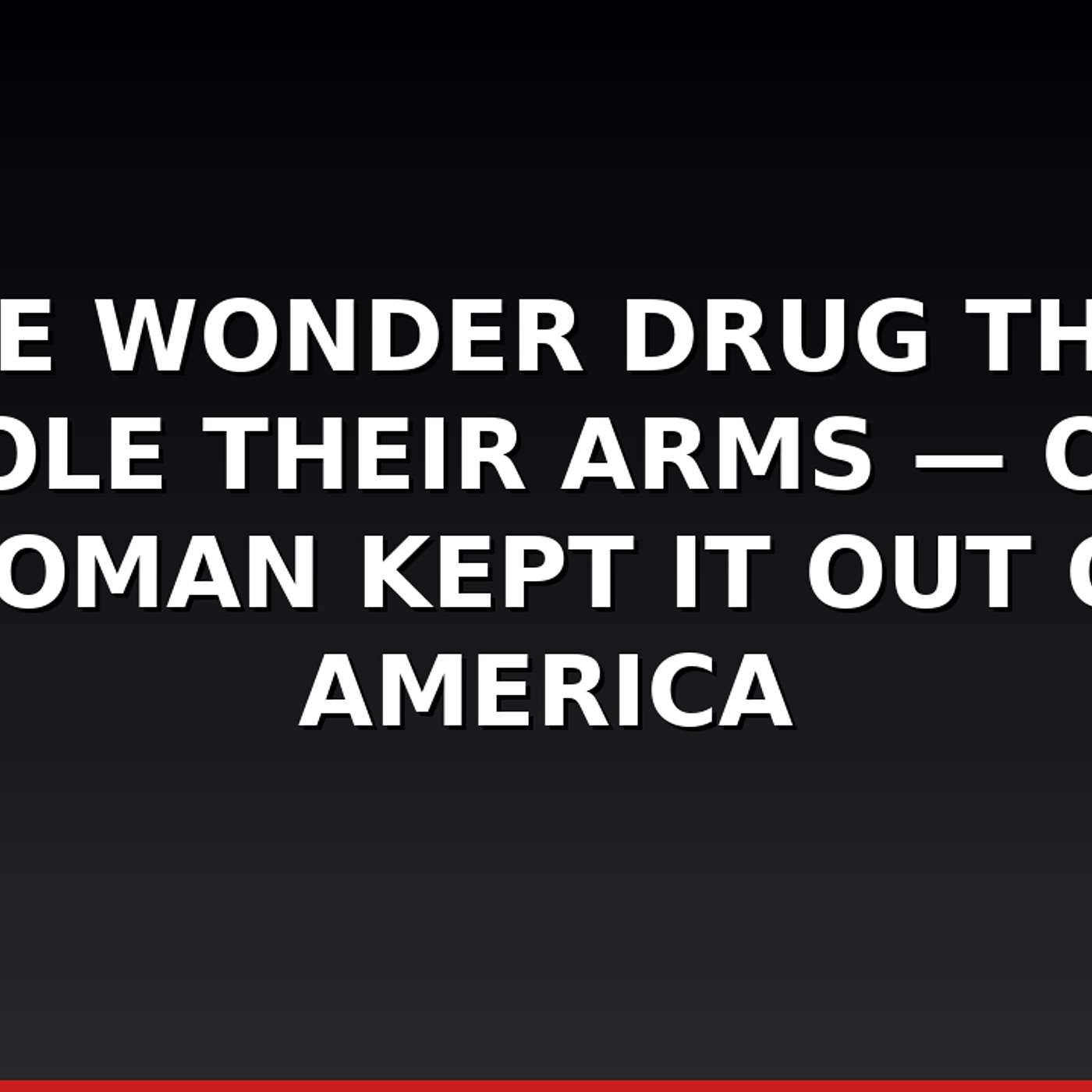 The Wonder Drug That Stole Their Arms — One Woman Kept It Out of America