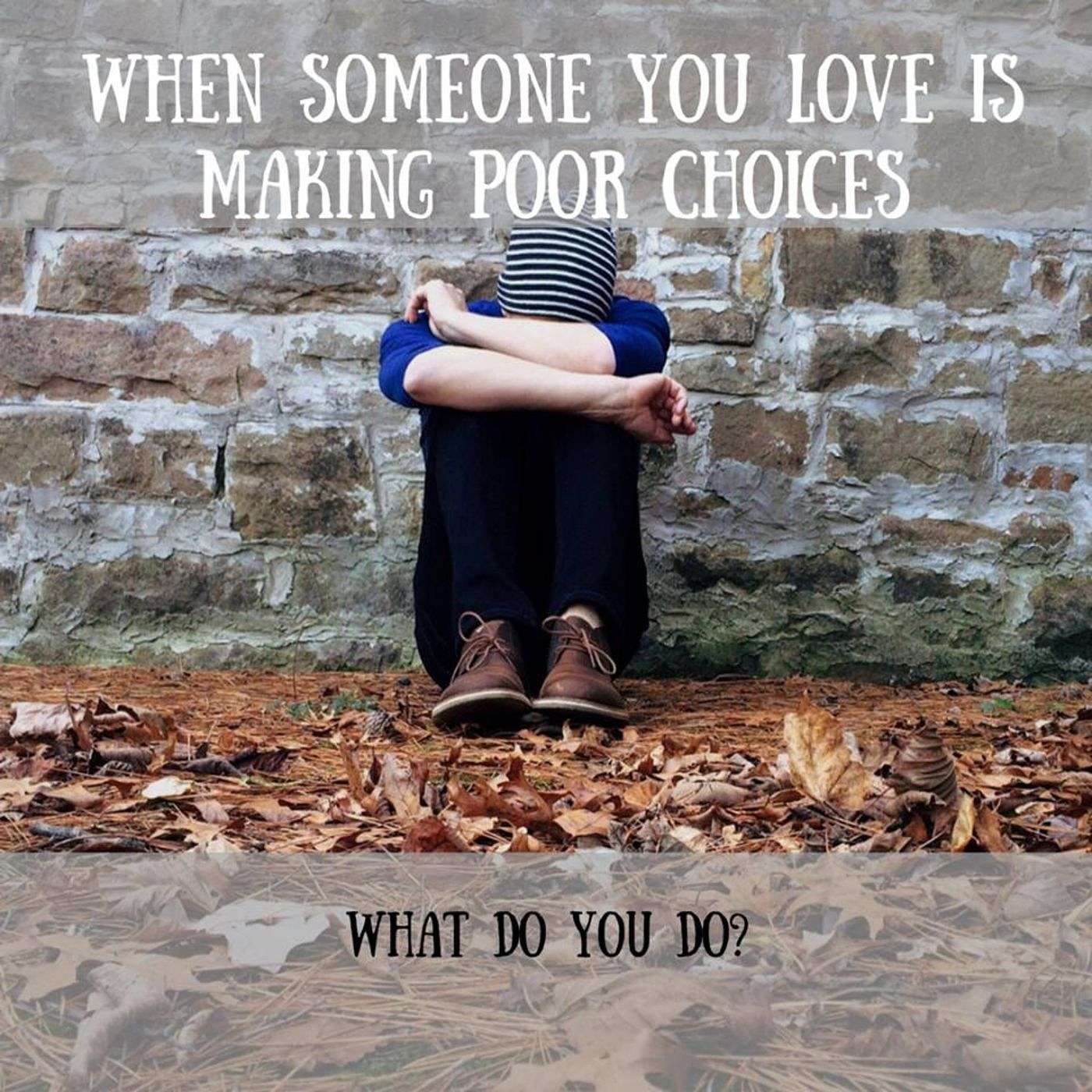 When Someone You Love is Making Poor Choices--What do You Do?