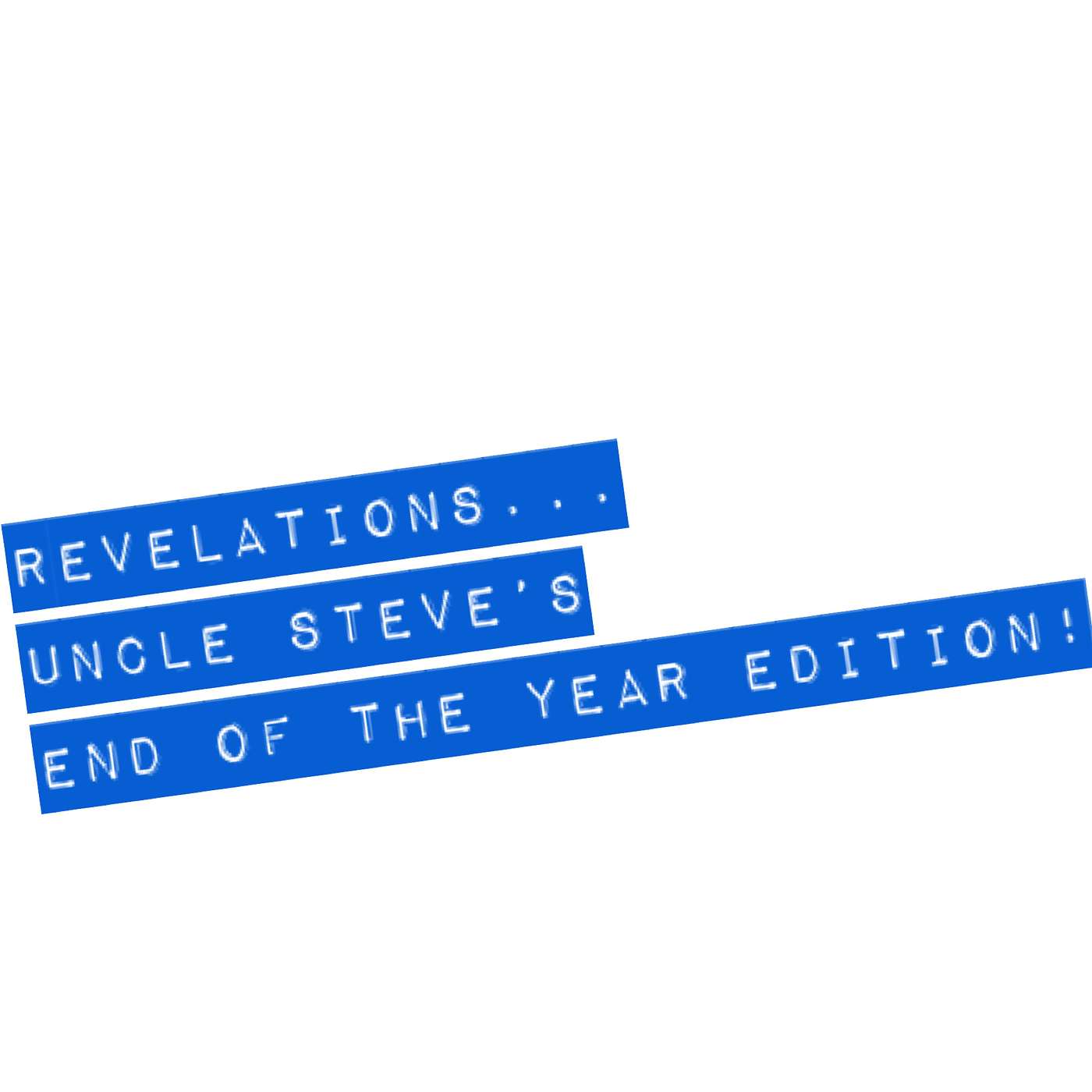 REVELATIONS... Uncle Steve's End of the Year Edition!