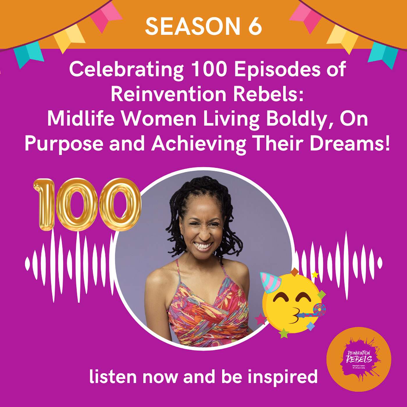 Celebrating 100 Episodes of Reinvention Rebels: Midlife Women Living Boldly, On Purpose and Achieving Their Dreams!