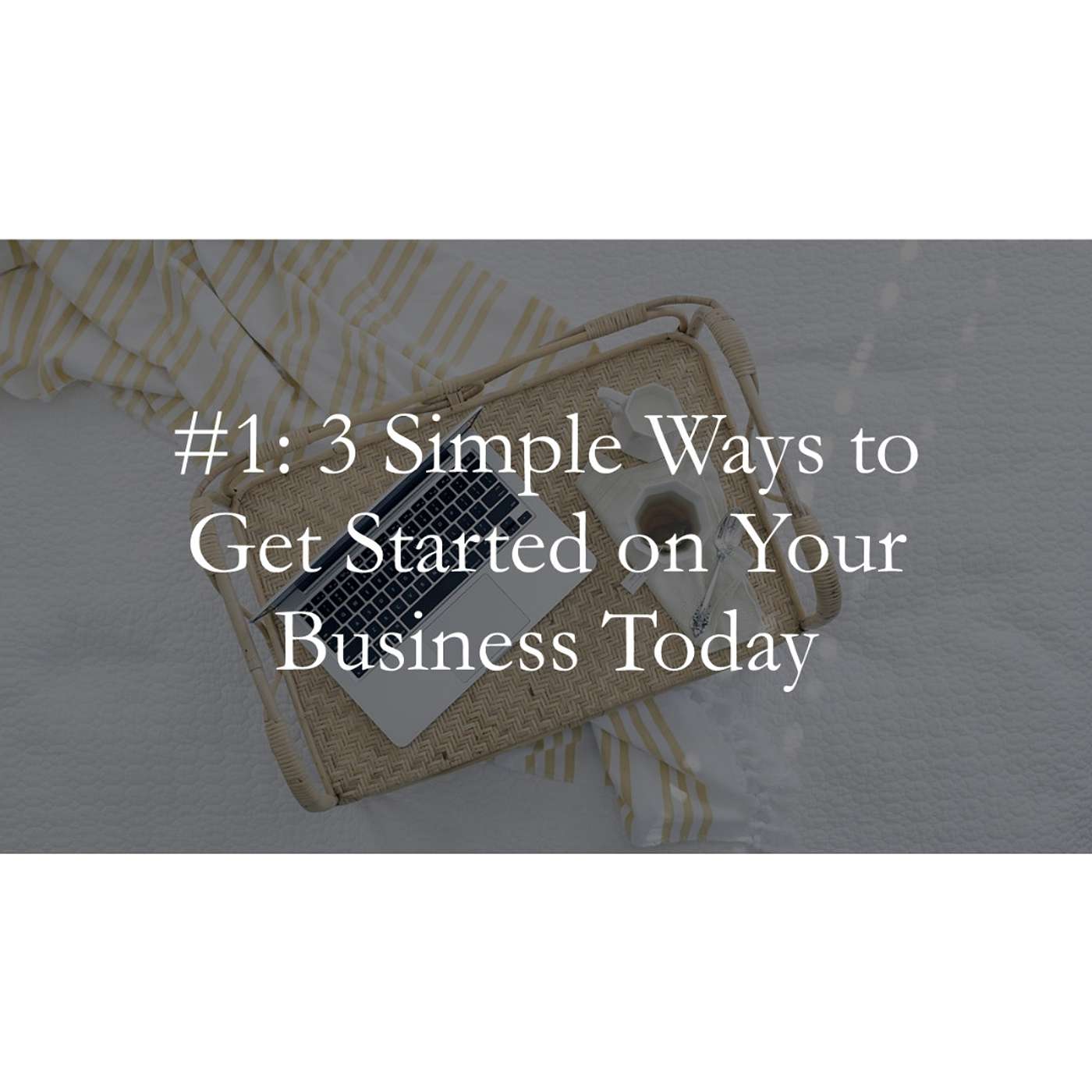 #1: 3 Simple Ways to Get Started on Your Business Today
