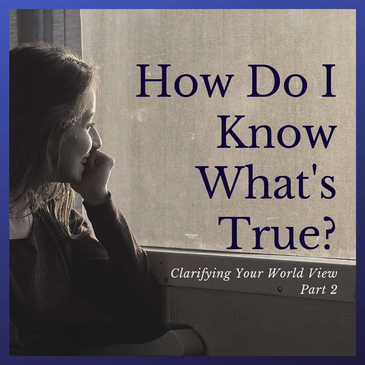 How Do I Know What’s True? (Clarifying Your Worldview Part 2)