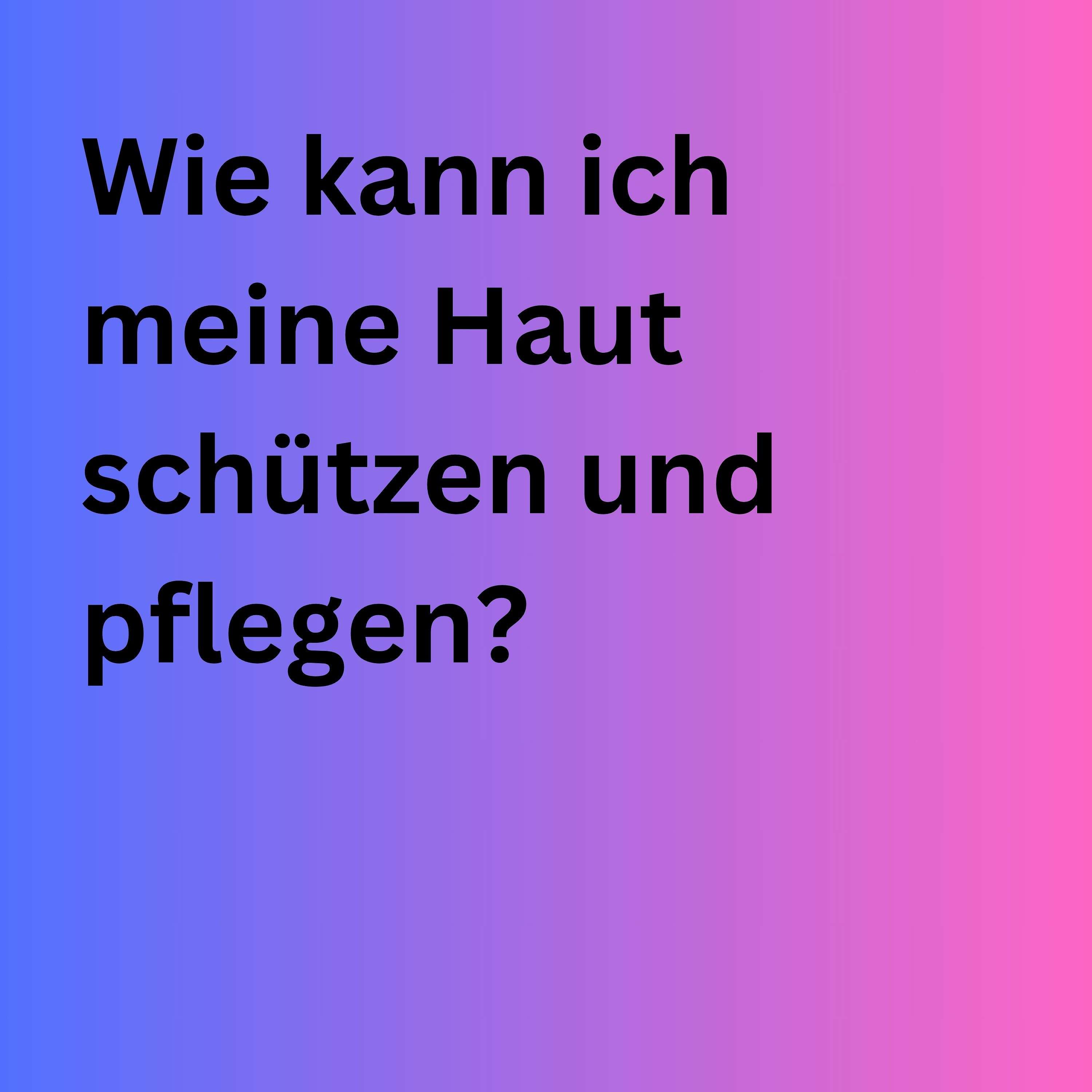 Wie kann ich meine Haut schützen und pflegen?