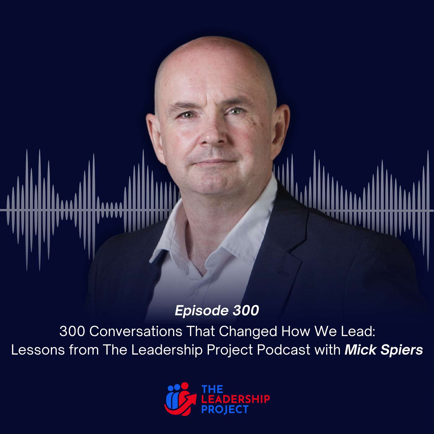 300. 300 Conversations That Changed How We Lead: Lessons from The Leadership Project Podcast with Mick Spiers