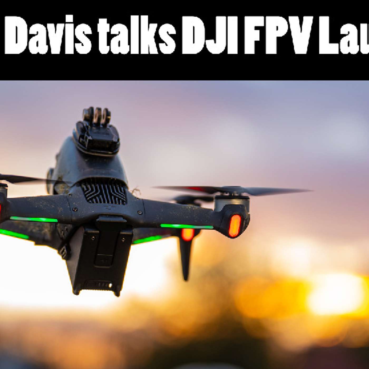 The Good Flight Podcast - Episode 17 - Donovan Davis talks Behind the Scenes of the DJI FPV Launch