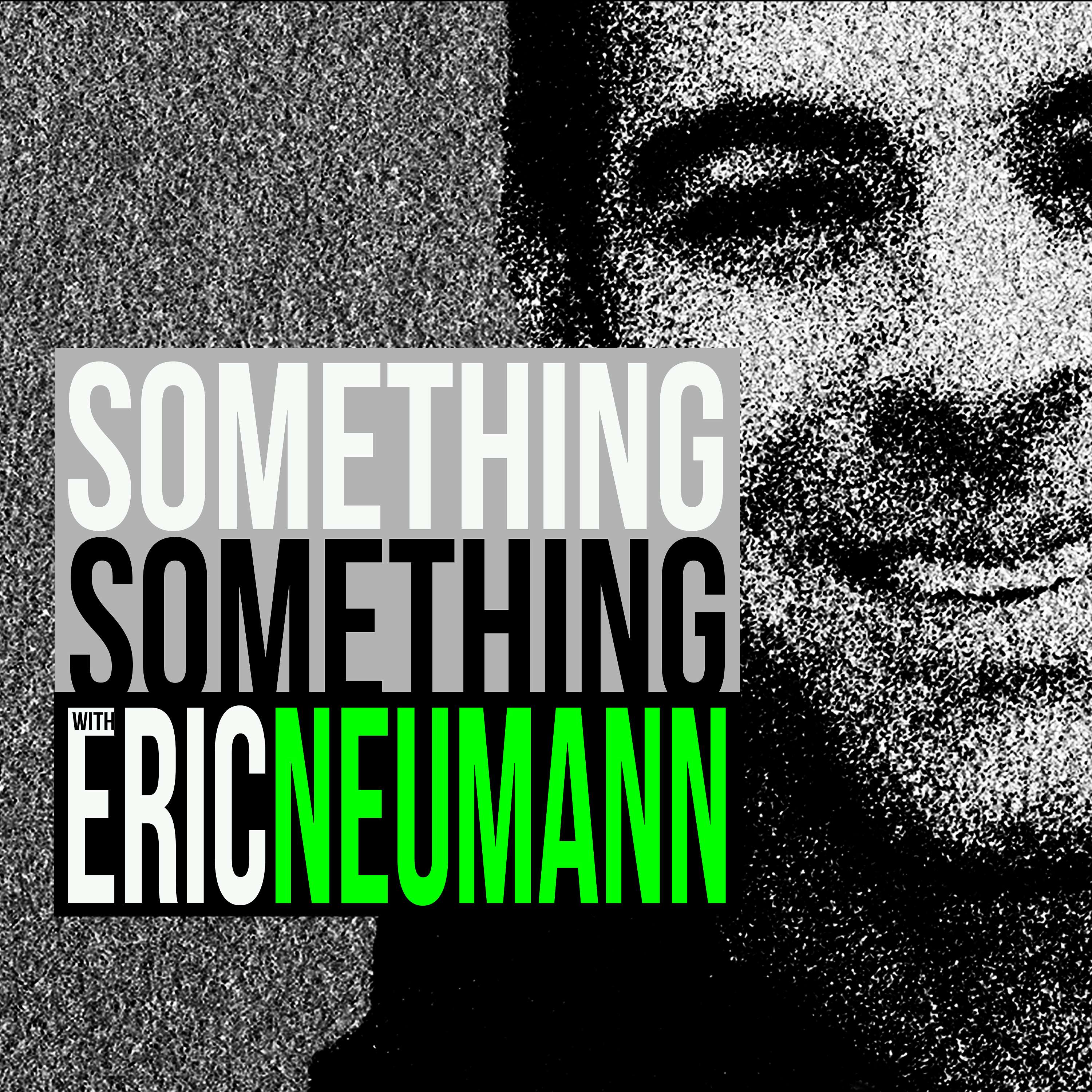 SOMETHING SOMETHING WITH ERIC NEUMANN