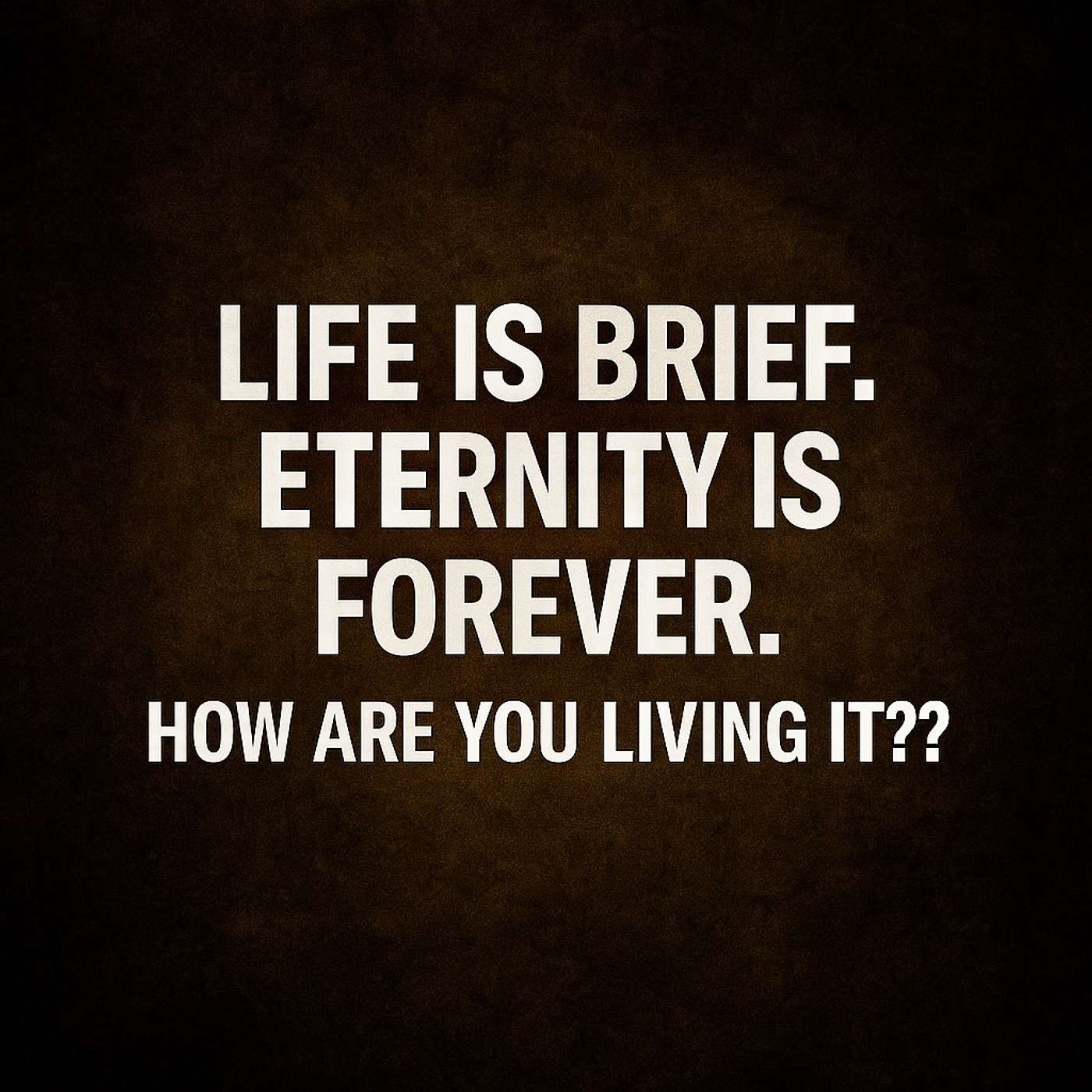 Life is Brief.  Eternity is Forever.  How are YOU Living it?!