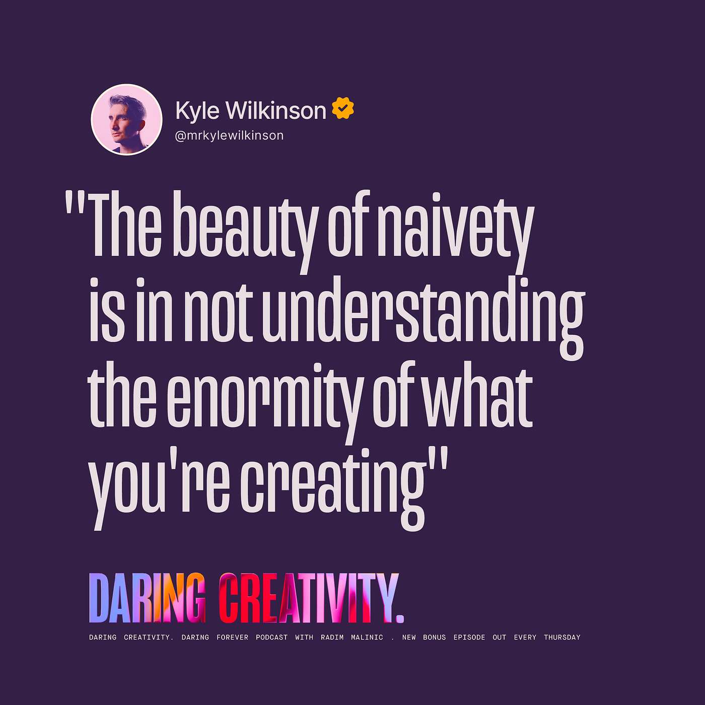 "The beauty of naivety is in not understanding the enormity" (Kyle Wilkinson bonus episode)