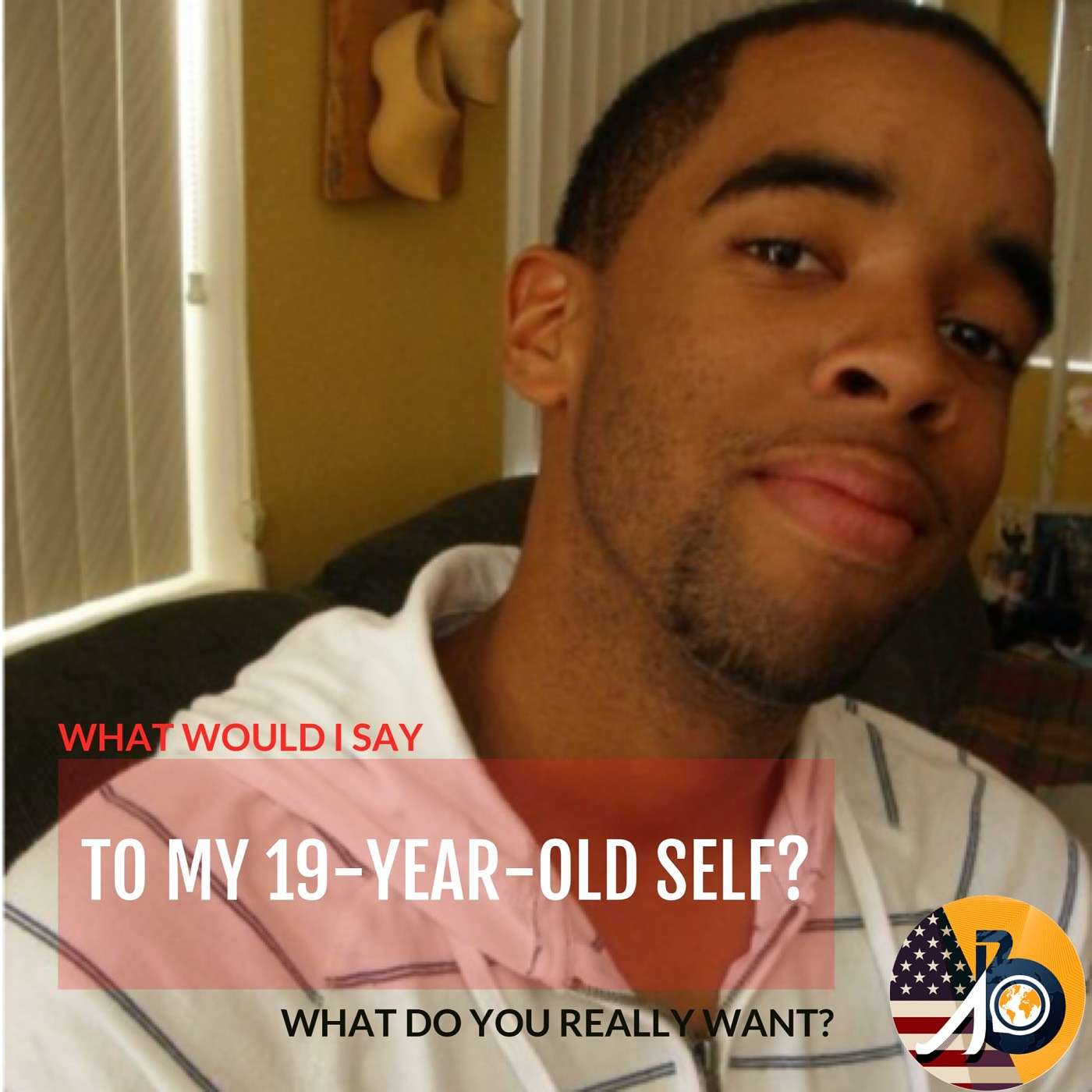 What Would I Tell To My 19-Year-Old-Self? What Do You Really Want.