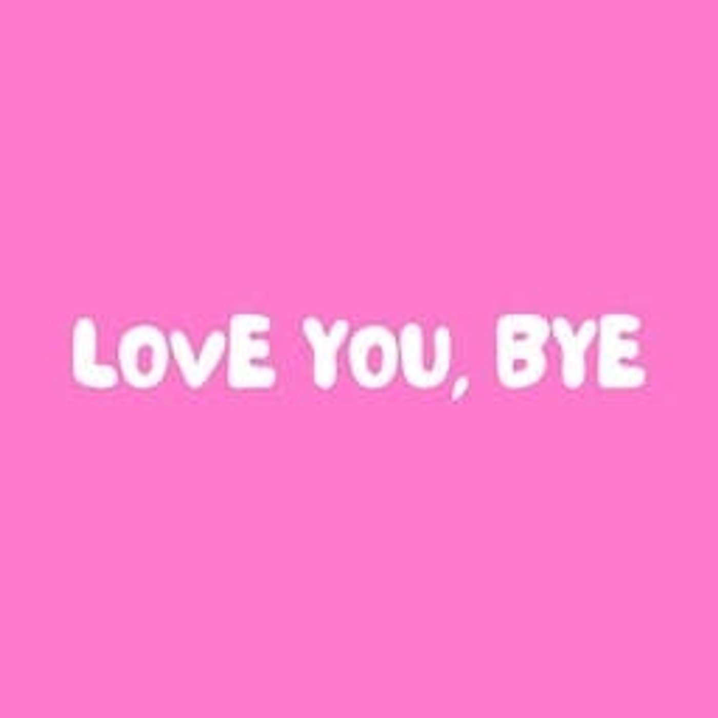 love you, bye