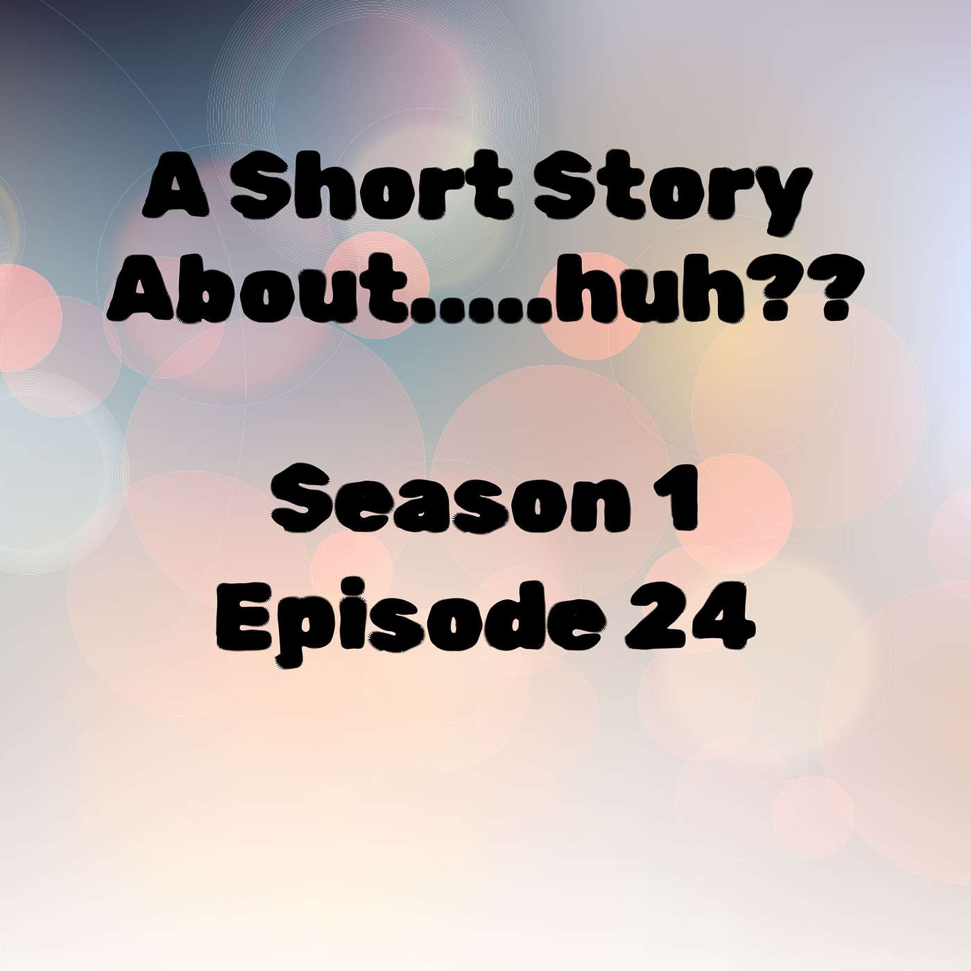 S1 E24 A Short Story About....Huh???